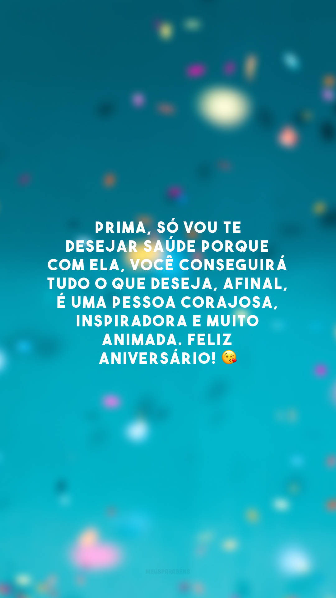 Prima, só vou te desejar saúde porque com ela, você conseguirá tudo o que deseja, afinal, é uma pessoa corajosa, inspiradora e muito animada. Feliz aniversário! 😘