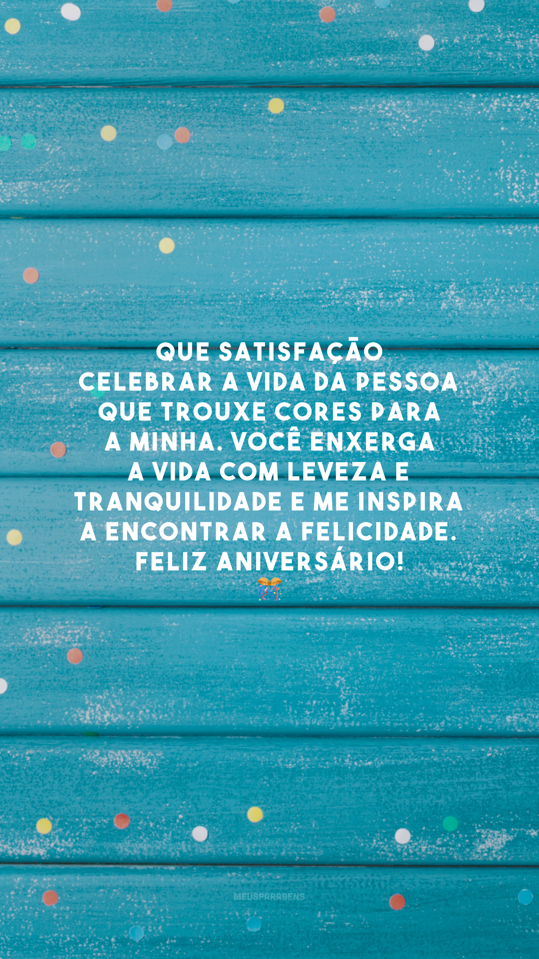 Que satisfação celebrar a vida da pessoa que trouxe cores para a minha. Você enxerga a vida com leveza e tranquilidade e me inspira a encontrar a felicidade. Feliz aniversário! 🎊