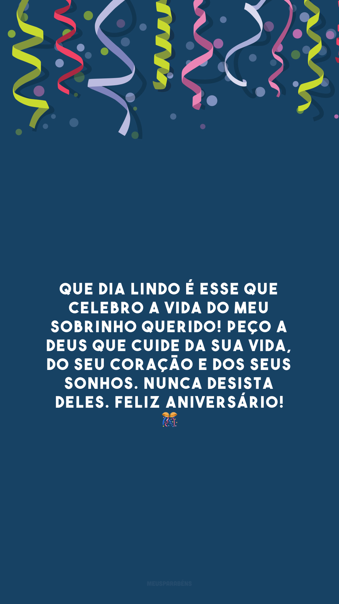 Que dia lindo é esse que celebro a vida do meu sobrinho querido! Peço a Deus que cuide da sua vida, do seu coração e dos seus sonhos. Nunca desista deles. Feliz aniversário! 🎊