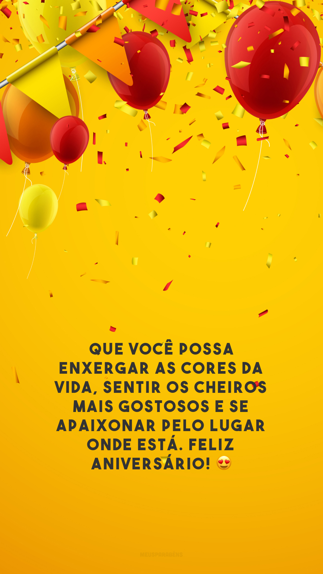 Que você possa enxergar as cores da vida, sentir os cheiros mais gostosos e se apaixonar pelo lugar onde está. Feliz aniversário! 😍