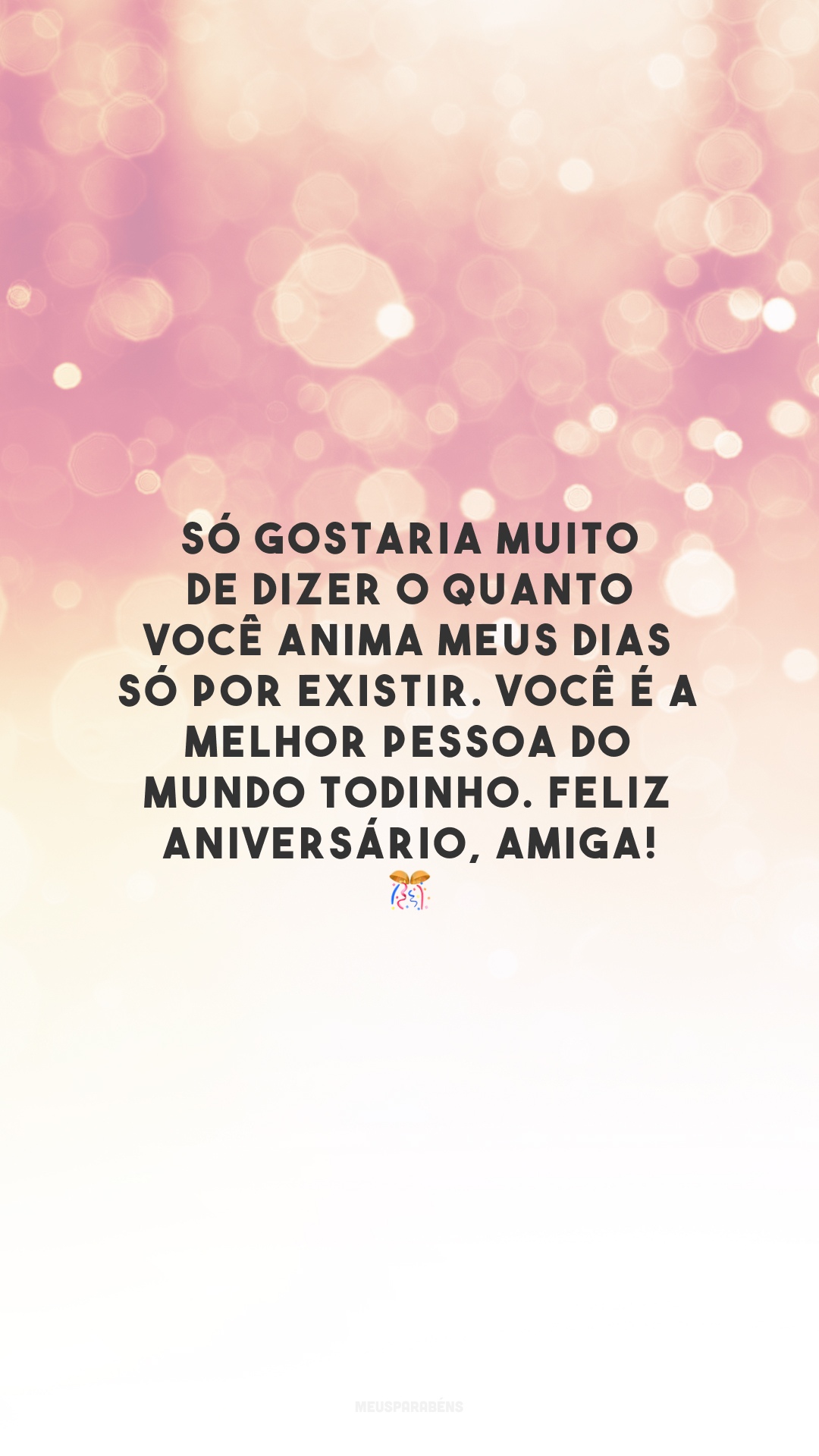 Só gostaria muito de dizer o quanto você anima meus dias só por existir. Você é a melhor pessoa do mundo todinho. Feliz aniversário, amiga! 🎊