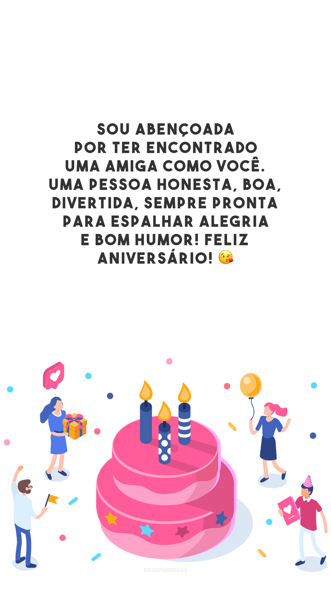 Sou abençoada por ter encontrado uma amiga como você. Uma pessoa honesta, boa, divertida, sempre pronta para espalhar alegria e bom humor! Feliz aniversário! 😘