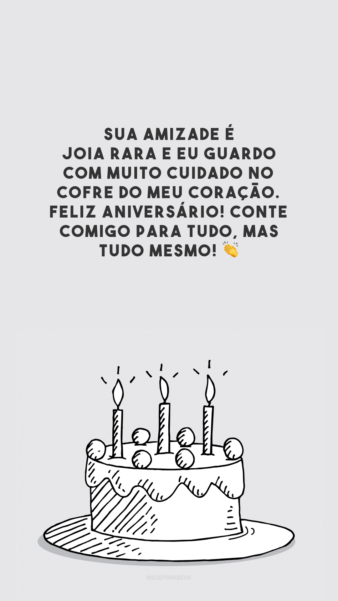 Sua amizade é joia rara e eu guardo com muito cuidado no cofre do meu coração. Feliz aniversário! Conte comigo para tudo, mas tudo mesmo! 👏