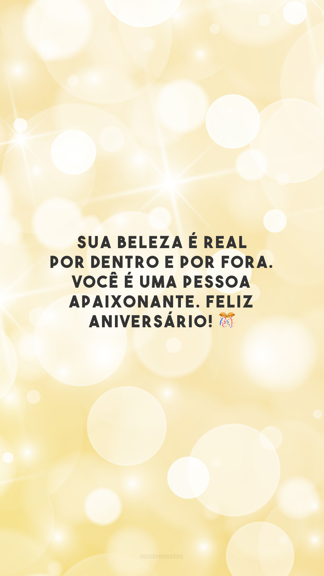 Sua beleza é real por dentro e por fora. Você é uma pessoa apaixonante. Feliz aniversário! 🎊