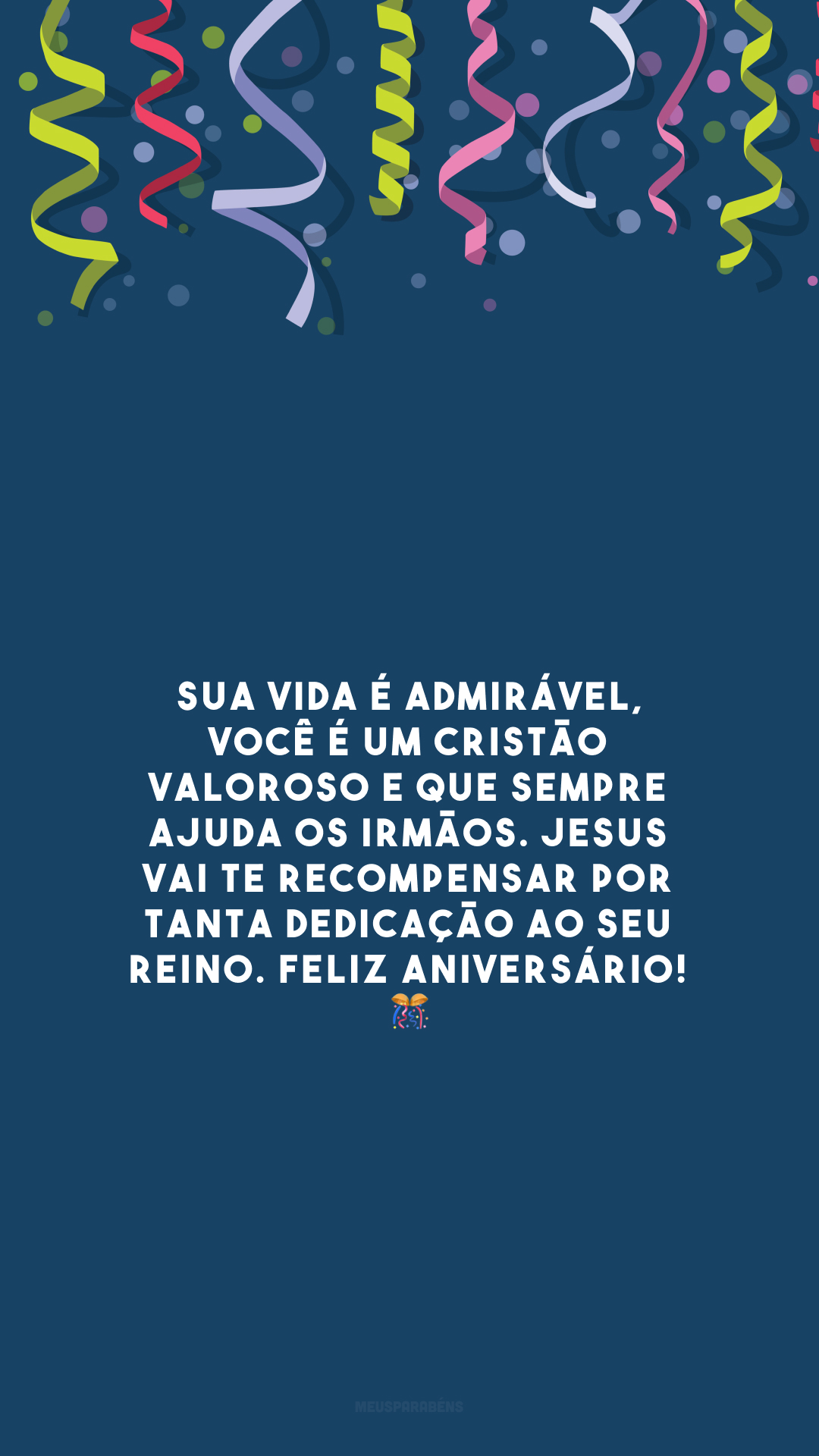 Sua vida é admirável, você é um cristão valoroso e que sempre ajuda os irmãos. Jesus vai te recompensar por tanta dedicação ao seu reino. Feliz aniversário! 🎊