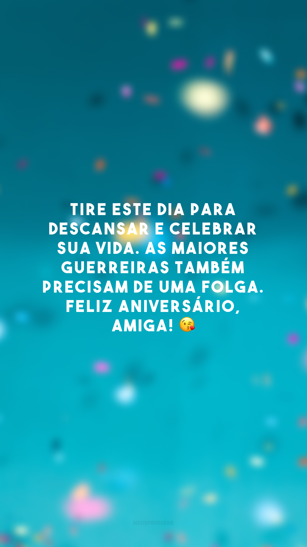 Tire este dia para descansar e celebrar sua vida. As maiores guerreiras também precisam de uma folga. Feliz aniversário, amiga! 😘