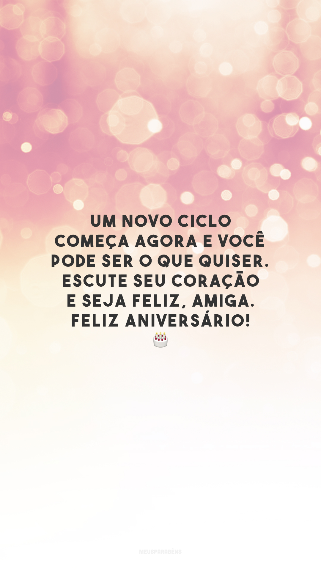 Um novo ciclo começa agora e você pode ser o que quiser. Escute seu coração e seja feliz, amiga. Feliz aniversário! 🎂