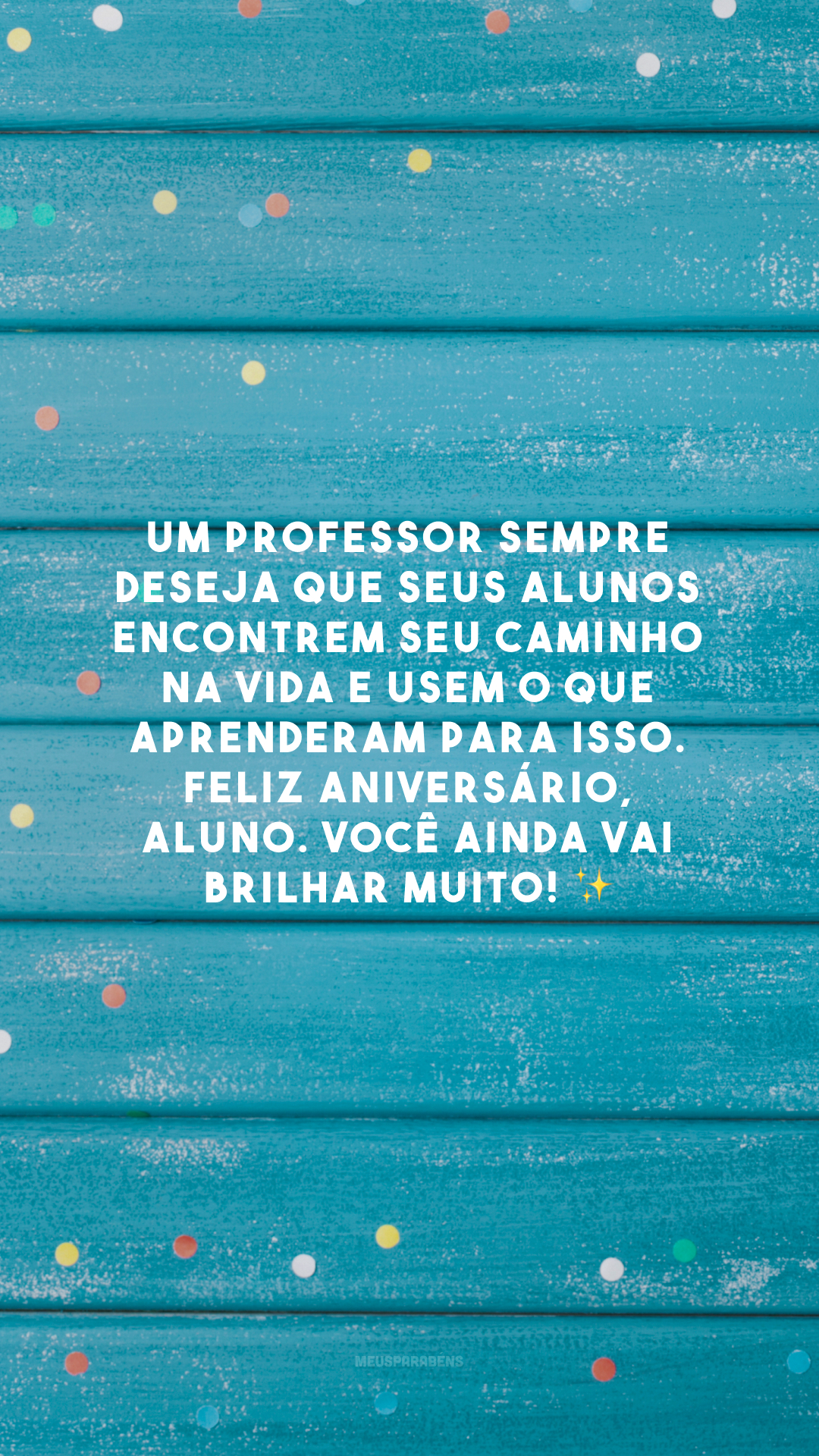 Um professor sempre deseja que seus alunos encontrem seu caminho na vida e usem o que aprenderam para isso. Feliz aniversário, aluno. Você ainda vai brilhar muito! ✨