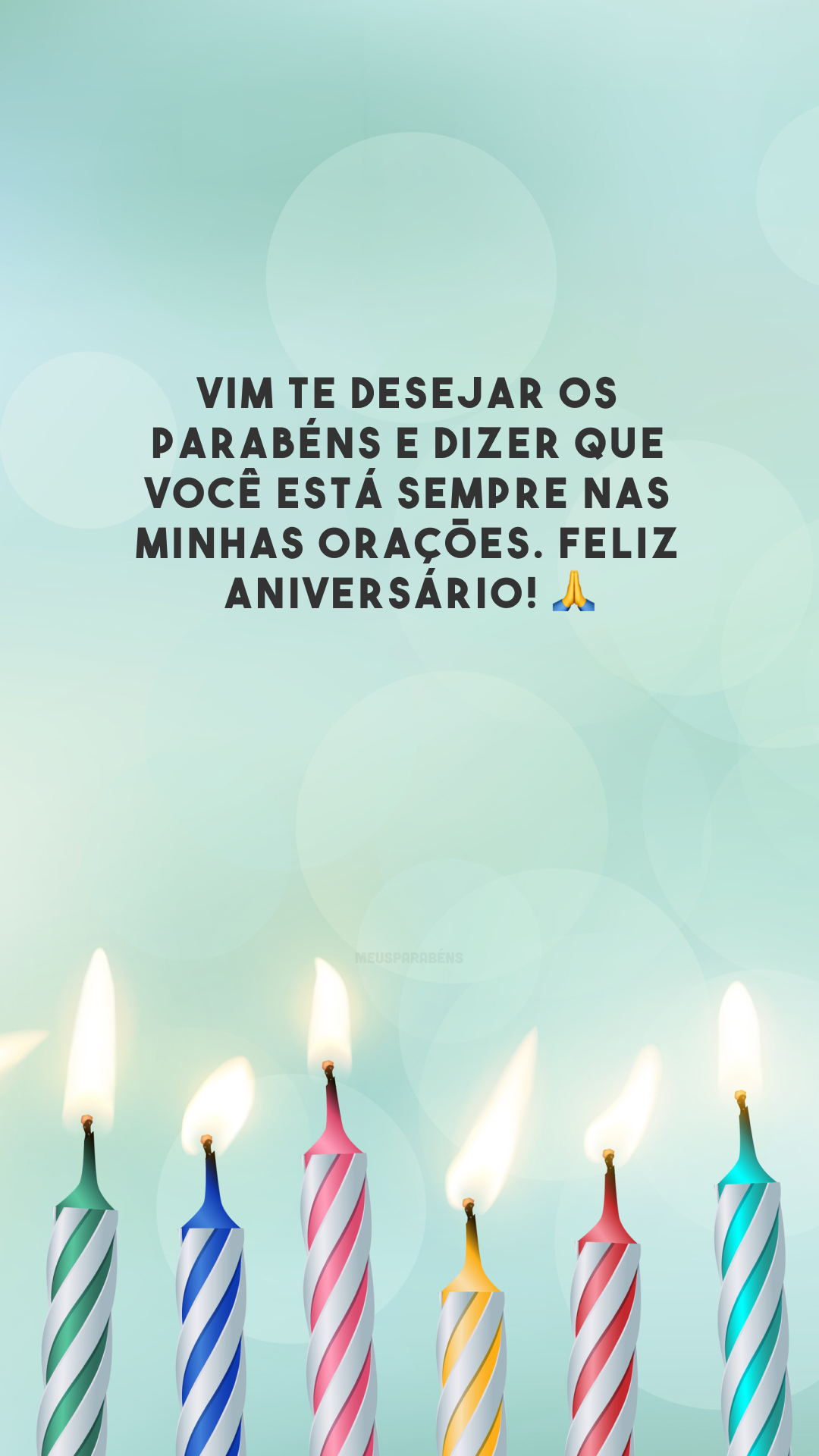 Vim te desejar os parabéns e dizer que você está sempre nas minhas orações. Feliz aniversário! 🙏