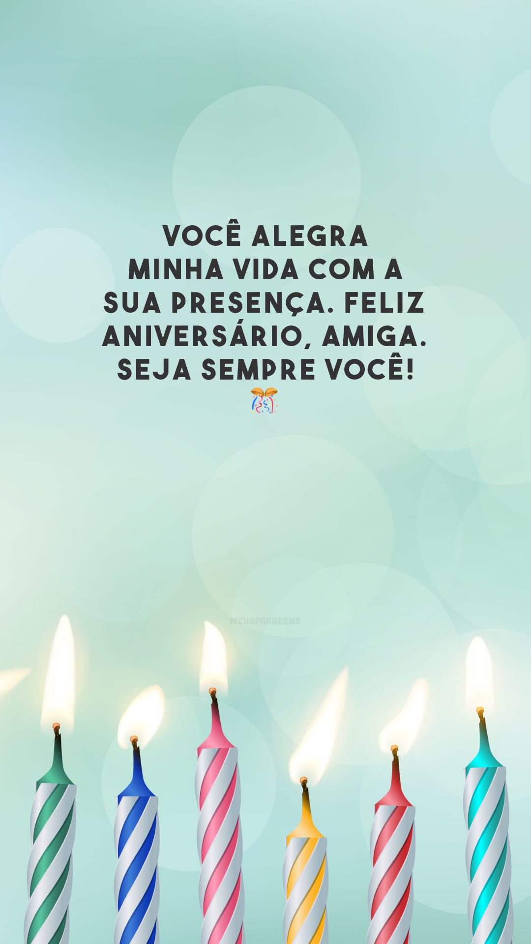 Você alegra minha vida com a sua presença. Feliz aniversário, amiga. Seja sempre você! 🎊 