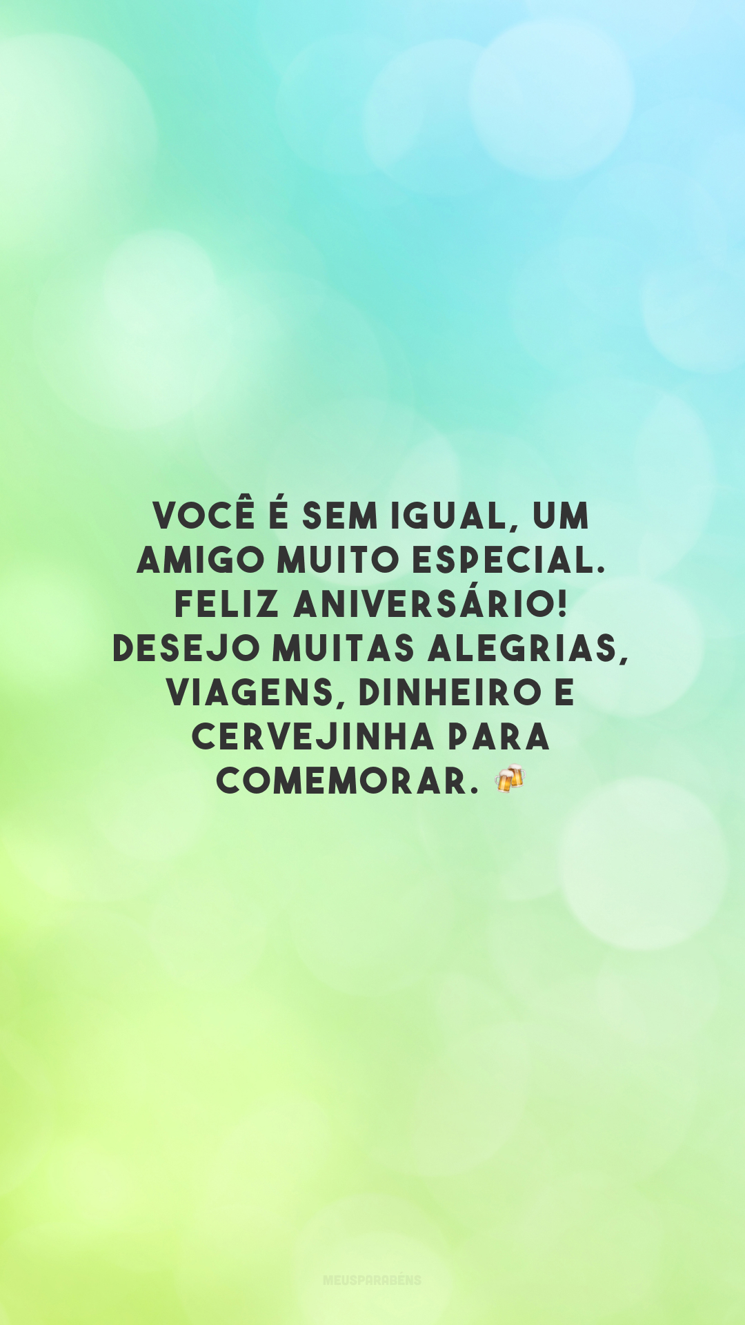 Você é sem igual, um amigo muito especial. Feliz aniversário! Desejo muitas alegrias, viagens, dinheiro e cervejinha para comemorar. 🍻