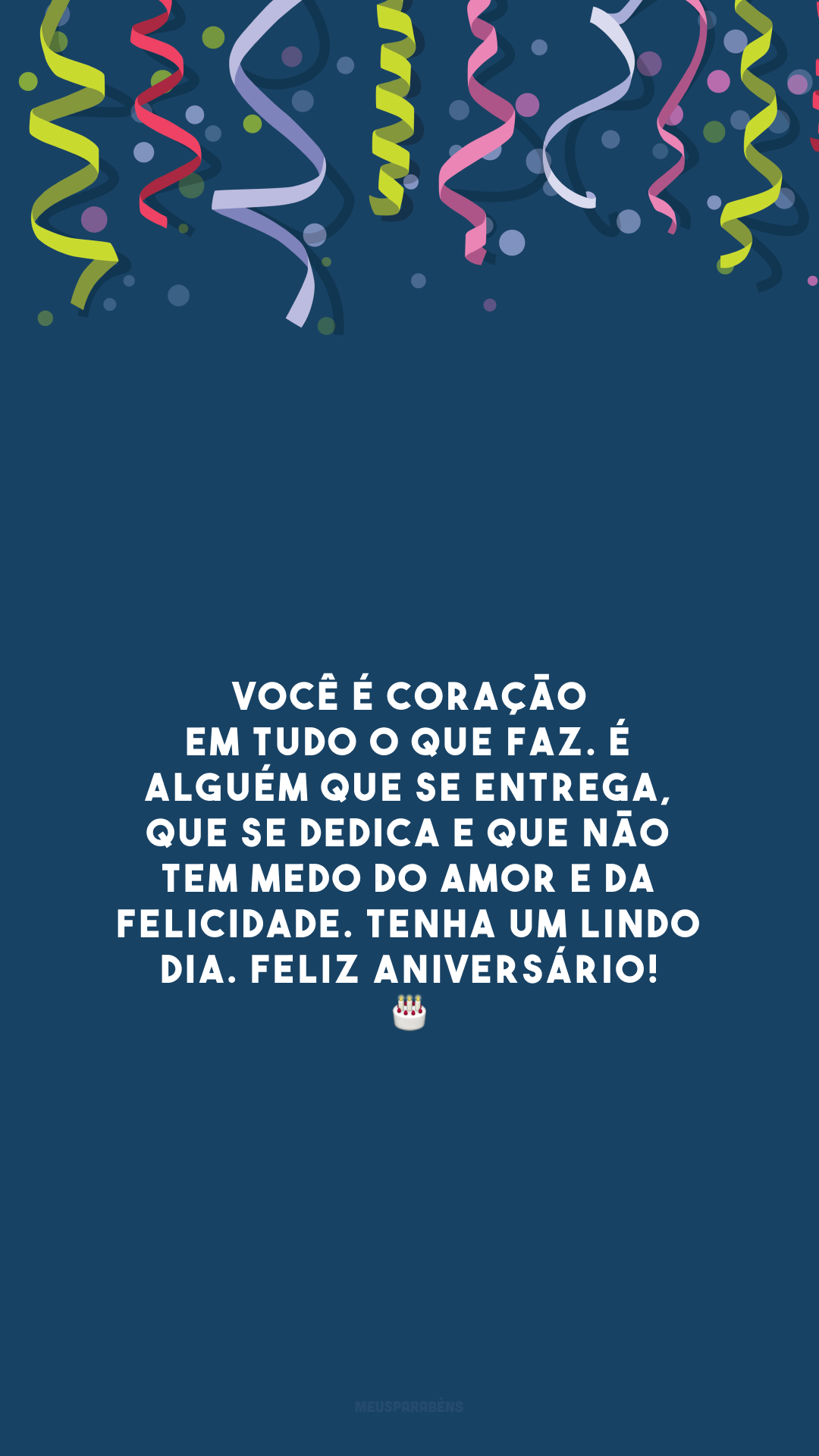 Você é coração em tudo o que faz. É alguém que se entrega, que se dedica e que não tem medo do amor e da felicidade. Tenha um lindo dia. Feliz aniversário! 🎂