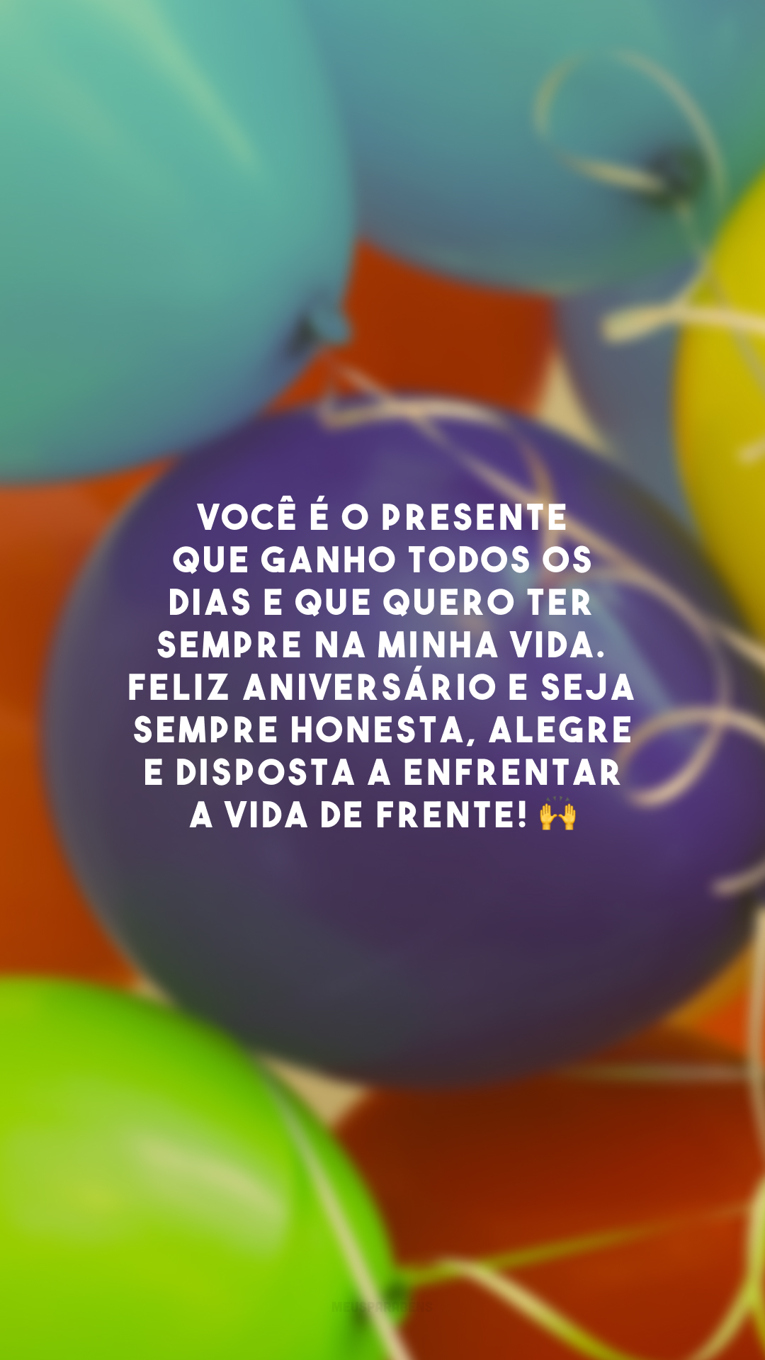 Você é o presente que ganho todos os dias e que quero ter sempre na minha vida. Feliz aniversário e seja sempre honesta, alegre e disposta a enfrentar a vida de frente! 🙌