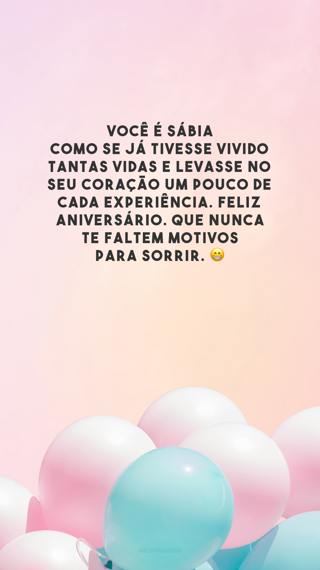 Você é sábia como se já tivesse vivido tantas vidas e levasse no seu coração um pouco de cada experiência. Feliz aniversário. Que nunca te faltem motivos para sorrir. 😁