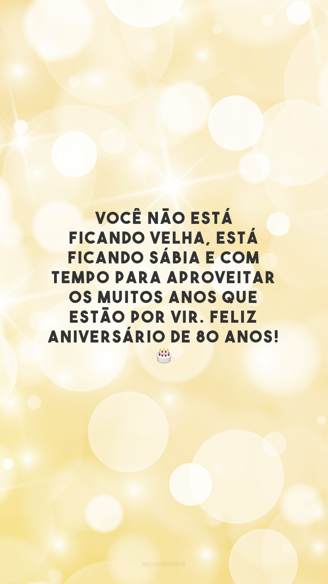 Você não está ficando velha, está ficando sábia e com tempo para aproveitar os muitos anos que estão por vir. Feliz aniversário de 80 anos! 🎂