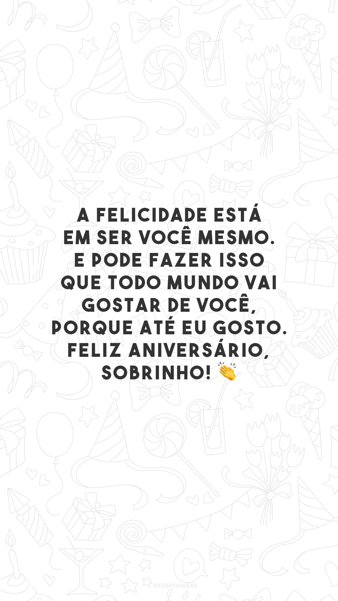 A felicidade está em ser você mesmo. E pode fazer isso que todo mundo vai gostar de você, porque até eu gosto. Feliz aniversário, sobrinho! 👏