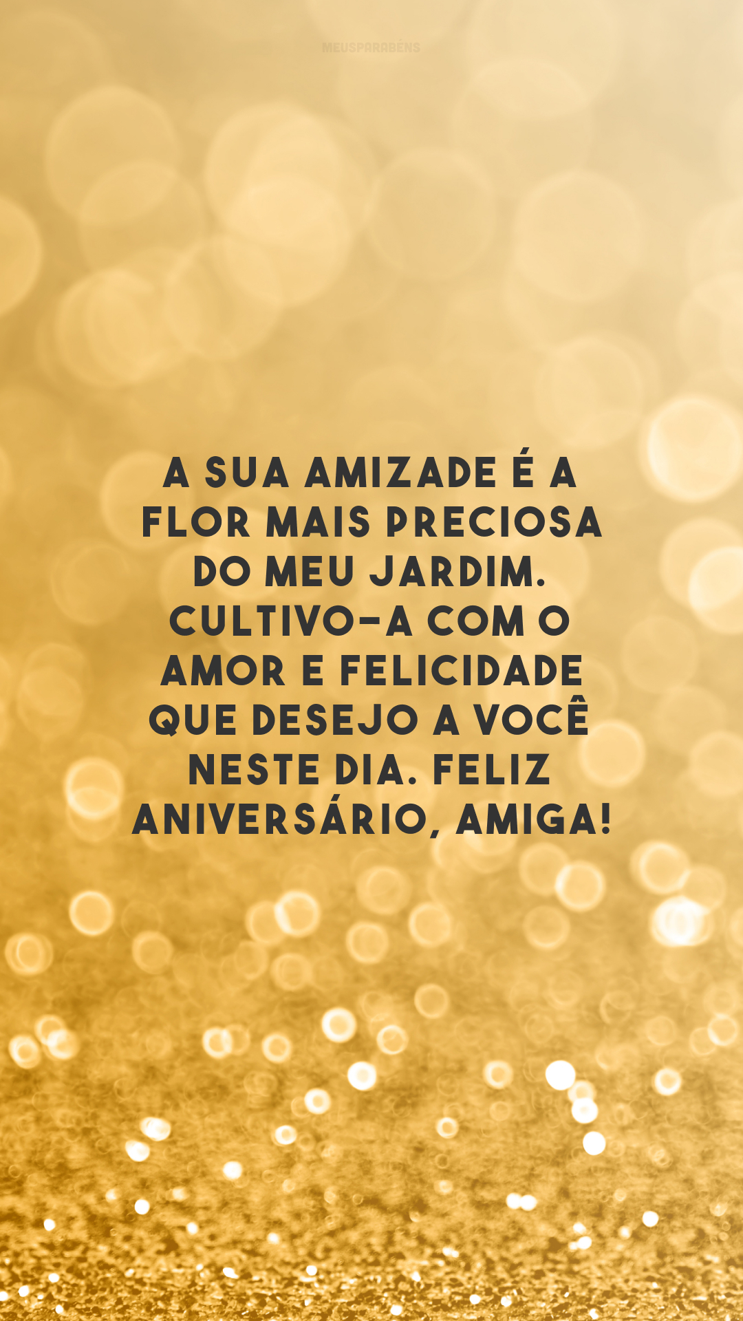 A sua amizade é a flor mais preciosa do meu jardim. Cultivo-a com o amor e felicidade que desejo a você neste dia. Feliz aniversário, amiga!