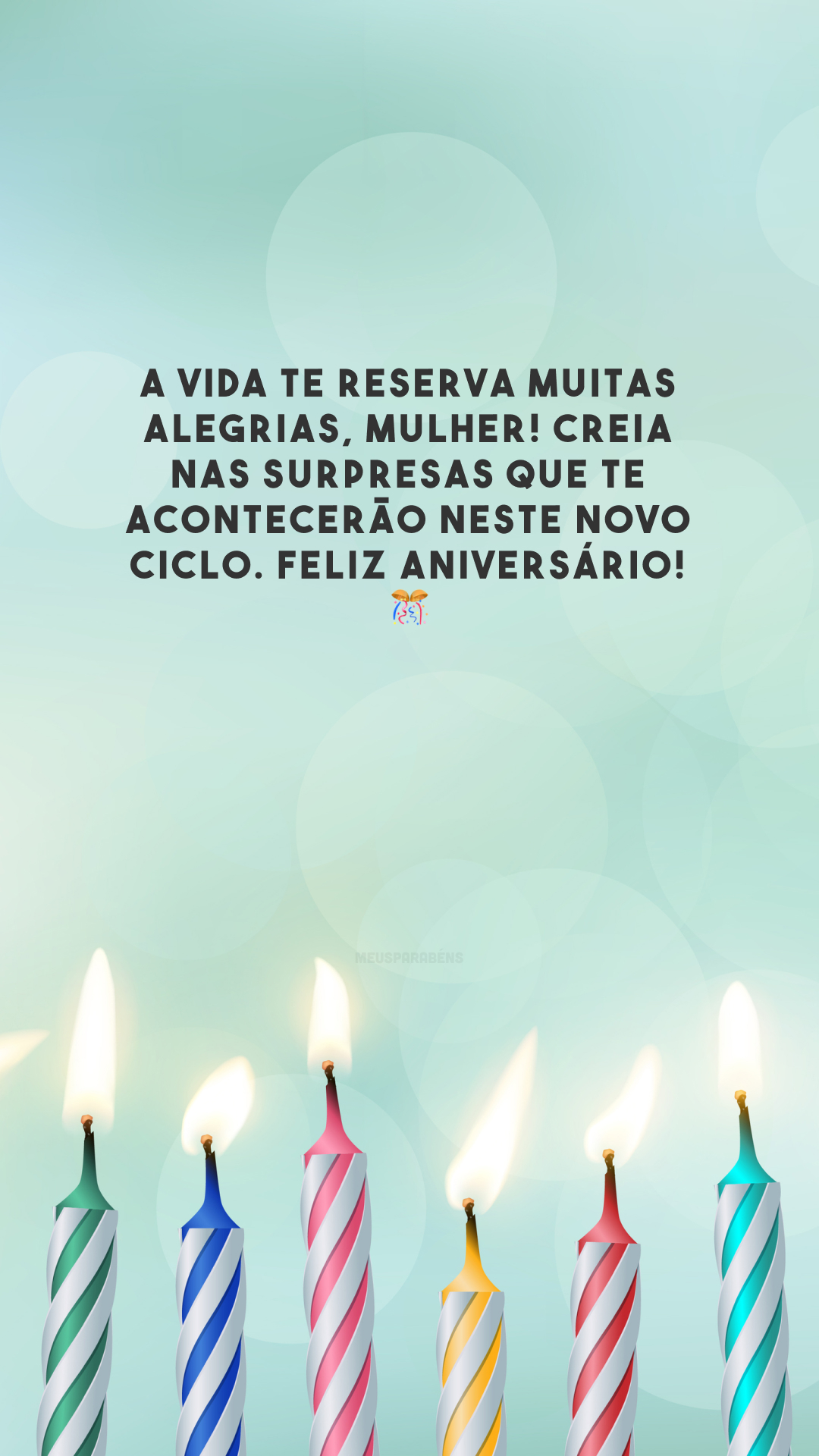 A vida te reserva muitas alegrias, mulher! Creia nas surpresas que te acontecerão neste novo ciclo. Feliz aniversário! 🎊