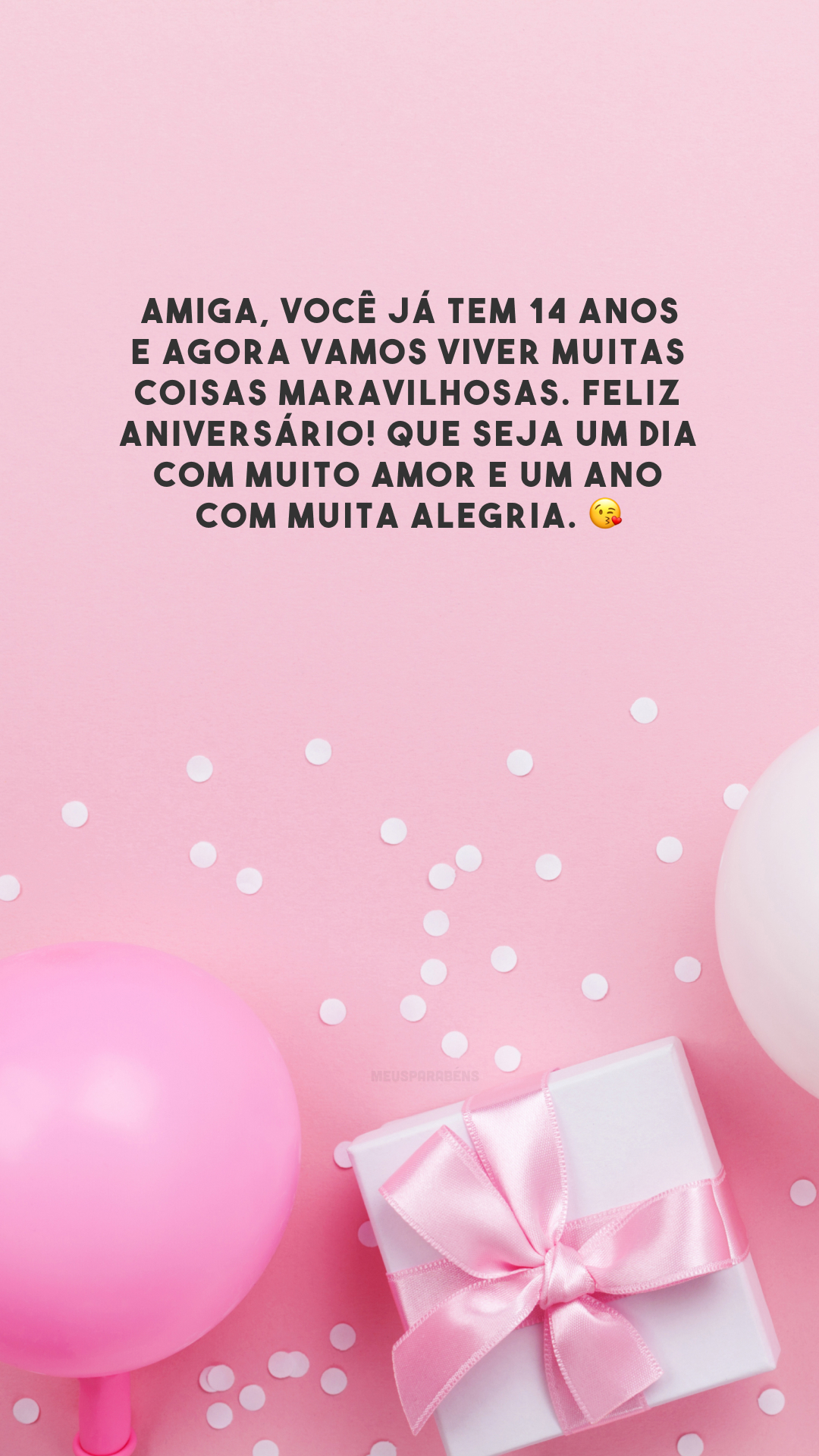 Amiga, você já tem 14 anos e agora vamos viver muitas coisas maravilhosas. Feliz aniversário! Que seja um dia com muito amor e um ano com muita alegria. 😘