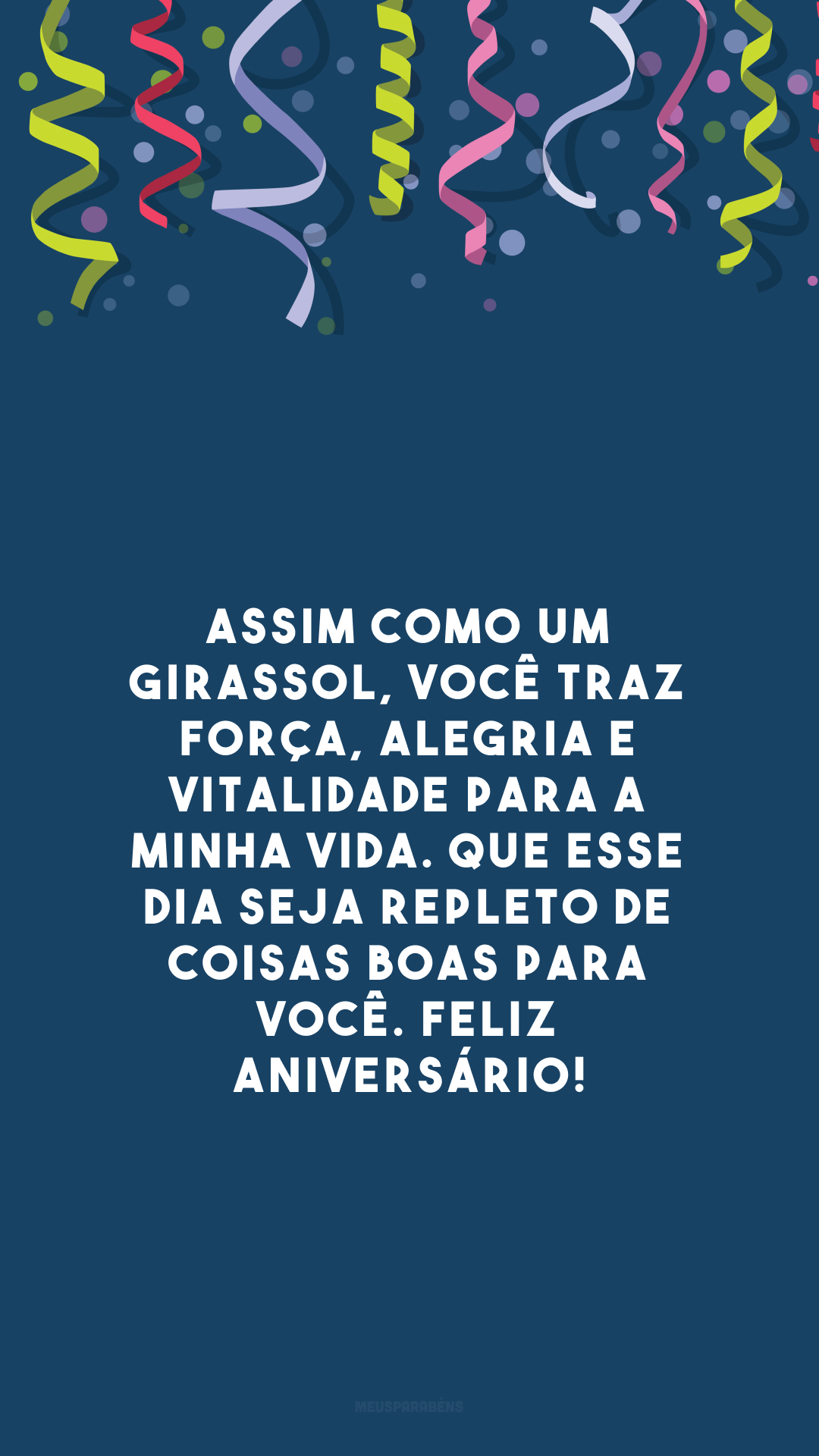 Assim como um girassol, você traz força, alegria e vitalidade para a minha vida. Que esse dia seja repleto de coisas boas para você. Feliz aniversário!