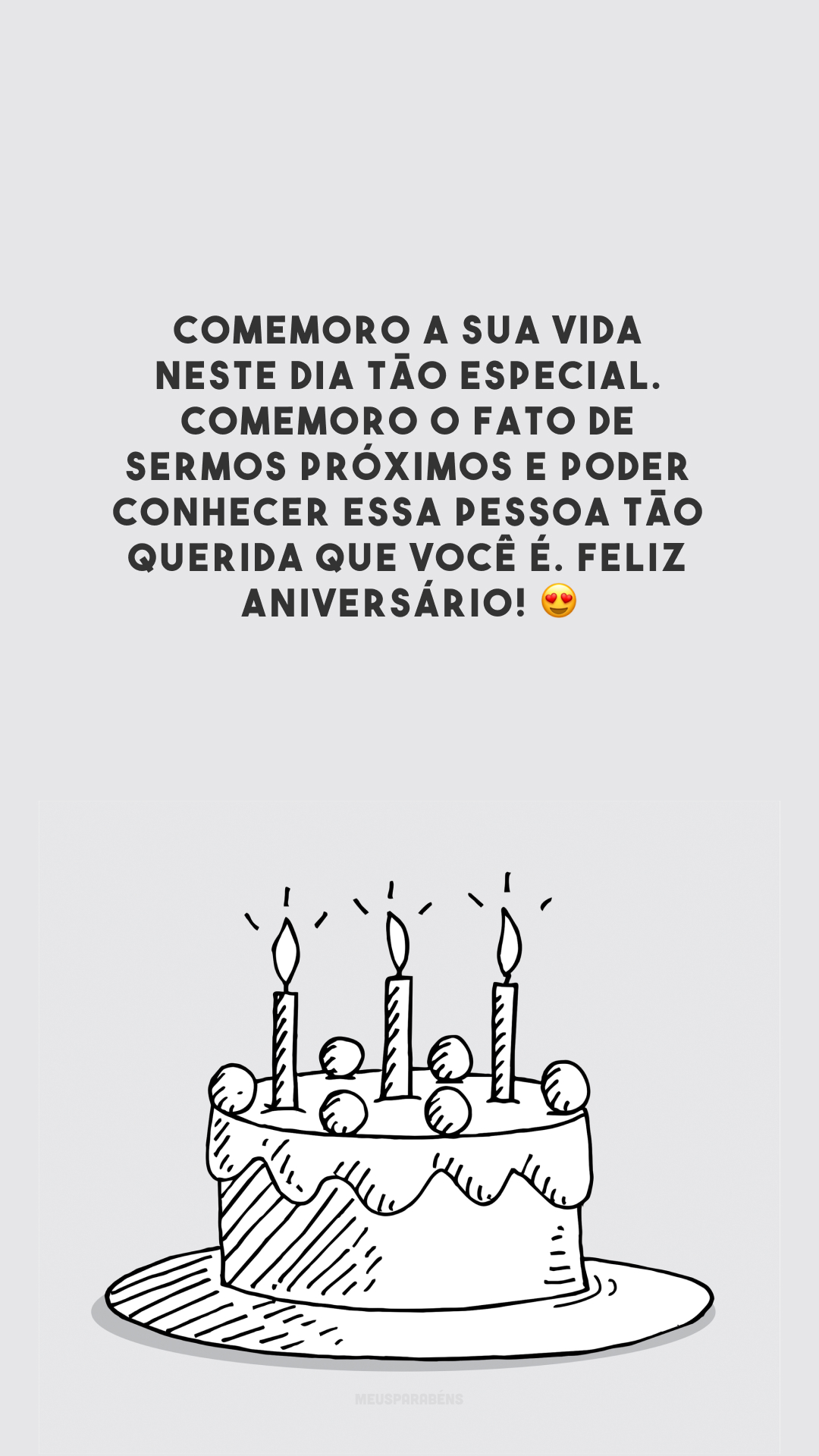 Comemoro a sua vida neste dia tão especial. Comemoro o fato de sermos próximos e poder conhecer essa pessoa tão querida que você é. Feliz aniversário! 😍