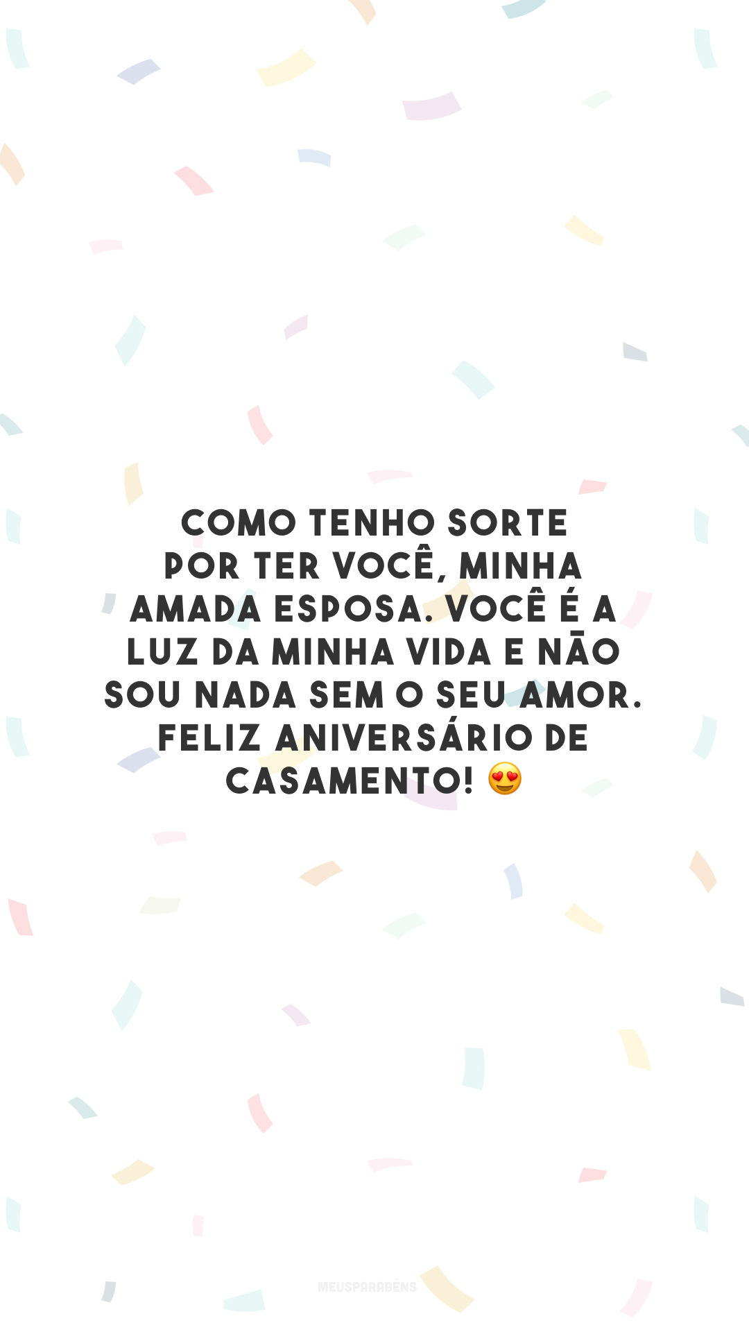 Como tenho sorte por ter você, minha amada esposa. Você é a luz da minha vida e não sou nada sem o seu amor. Feliz aniversário de casamento! 😍