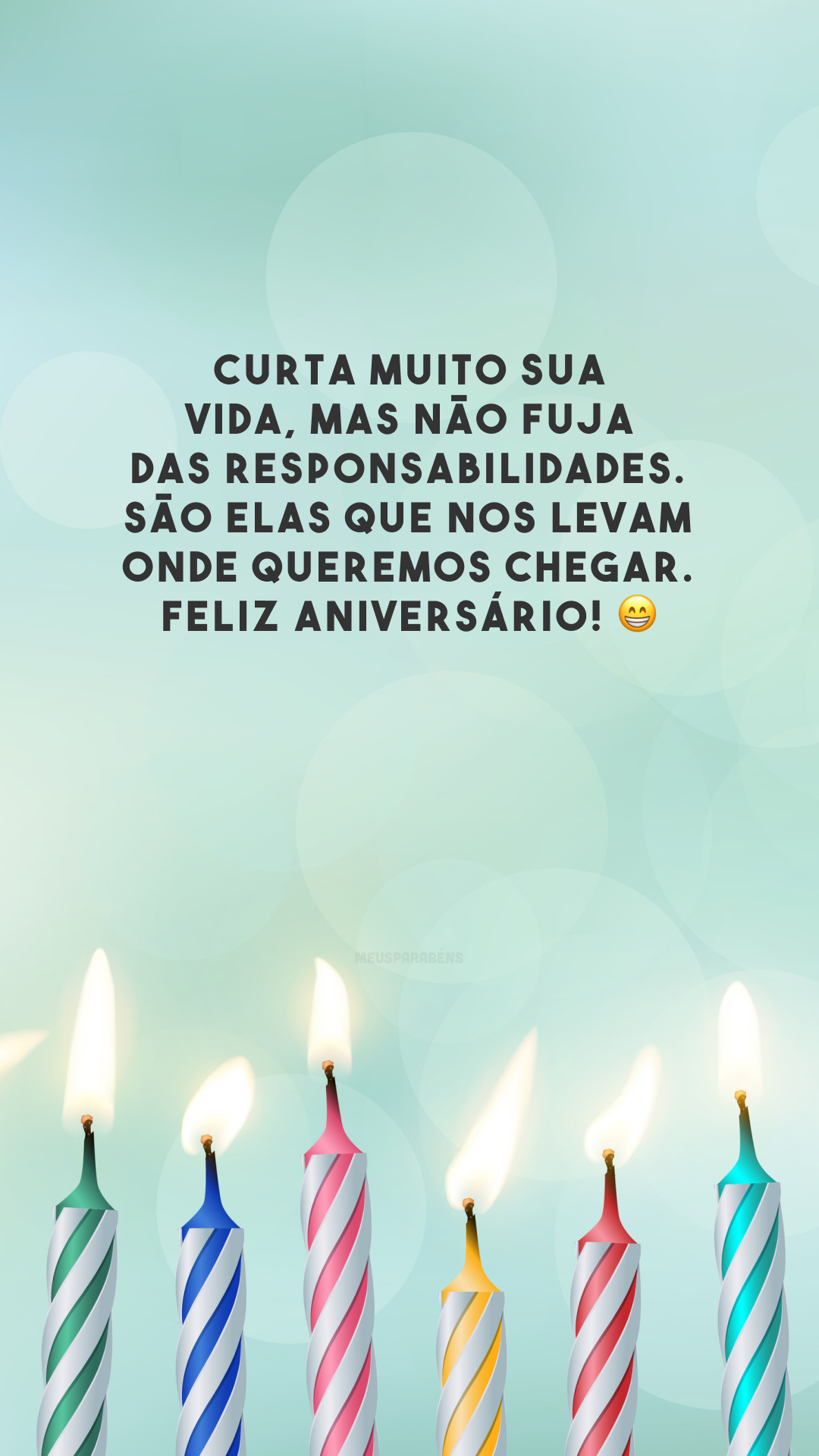 Curta muito sua vida, mas não fuja das responsabilidades. São elas que nos levam onde queremos chegar. Feliz aniversário!