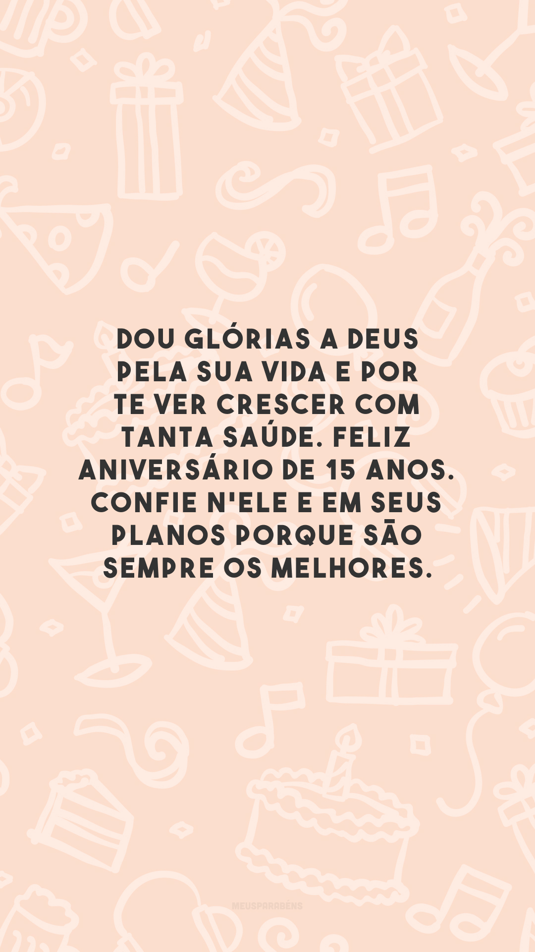 Dou glórias a Deus pela sua vida e por te ver crescer com tanta saúde. Feliz aniversário de 15 anos. Confie n'Ele e em seus planos porque são sempre os melhores.