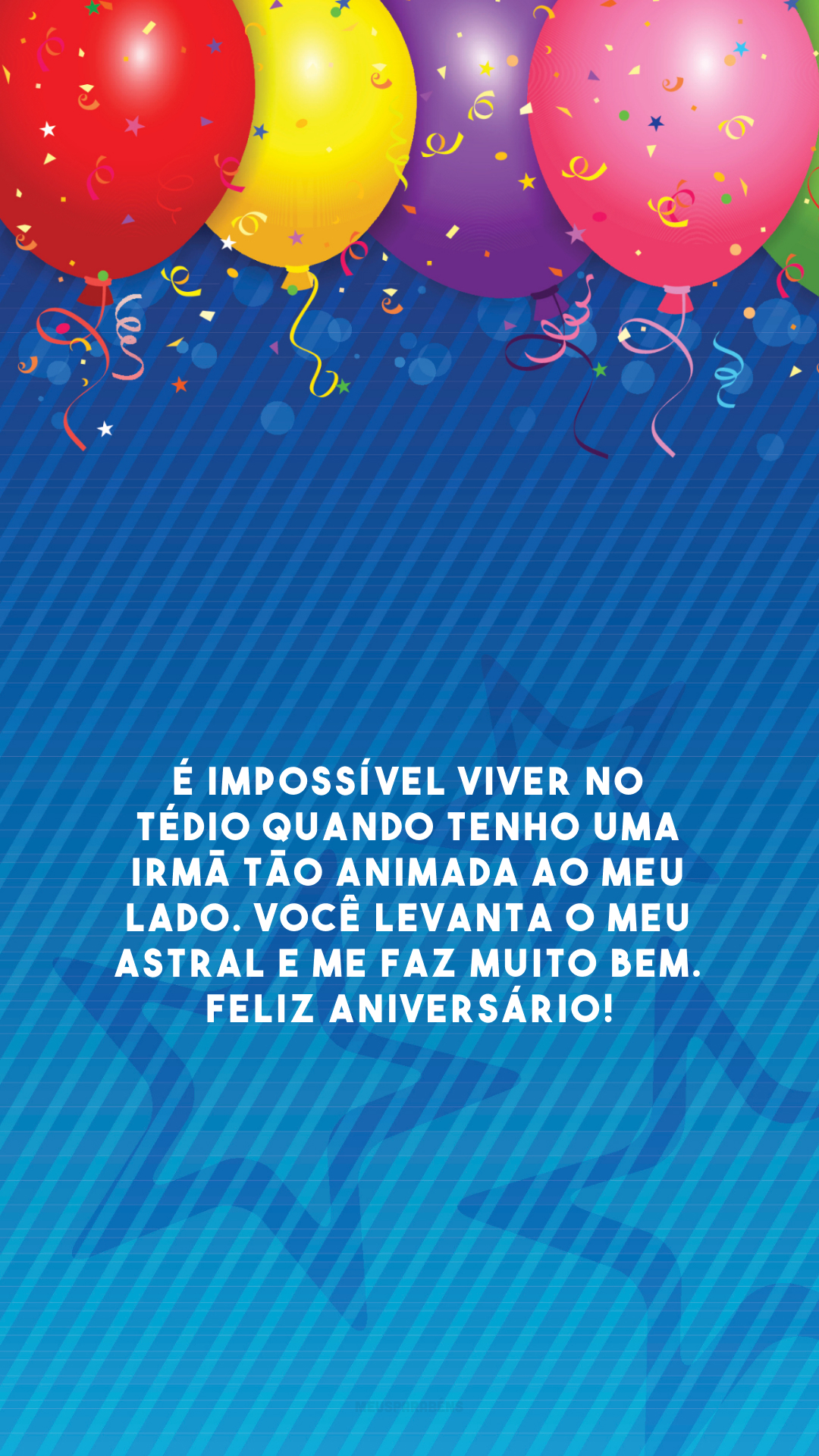 É impossível viver no tédio quando tenho uma irmã tão animada ao meu lado. Você levanta o meu astral e me faz muito bem. Feliz aniversário!