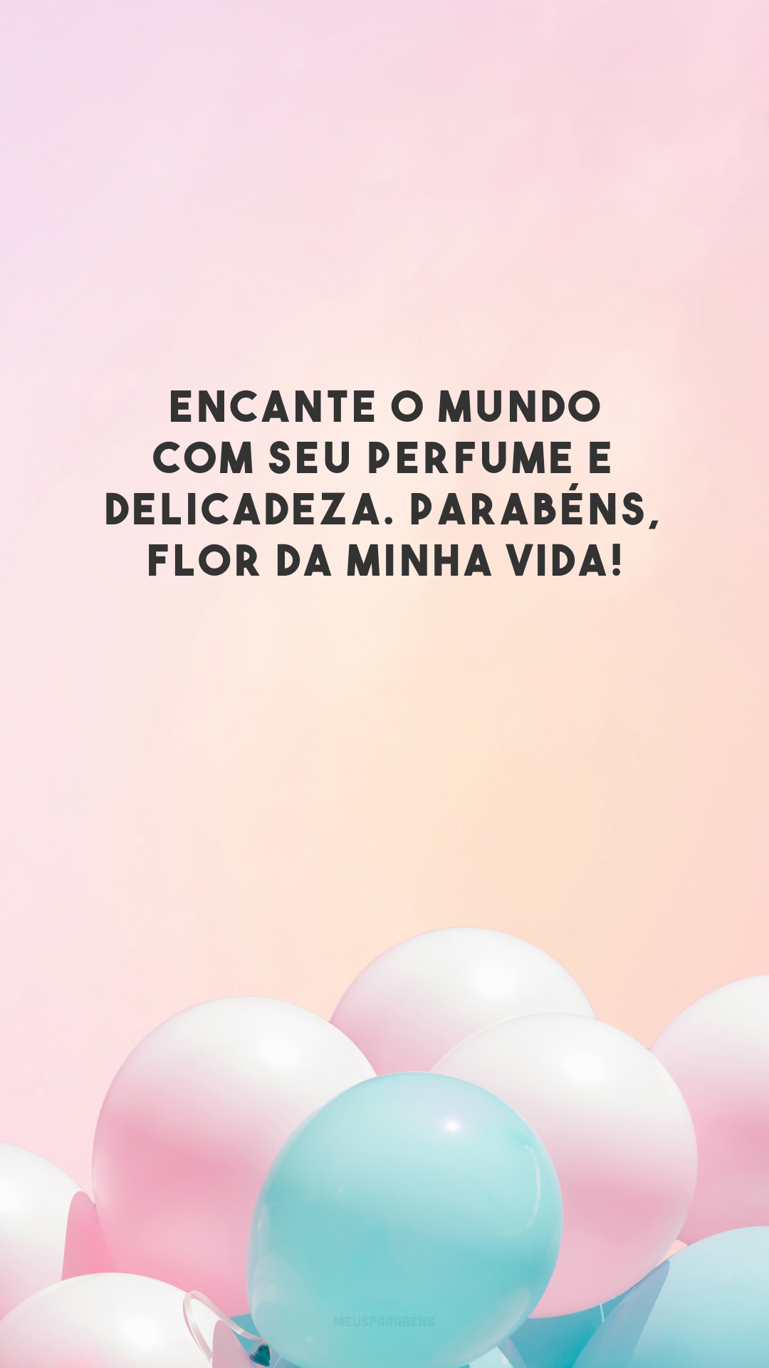 Encante o mundo com seu perfume e delicadeza. Parabéns, flor da minha vida!