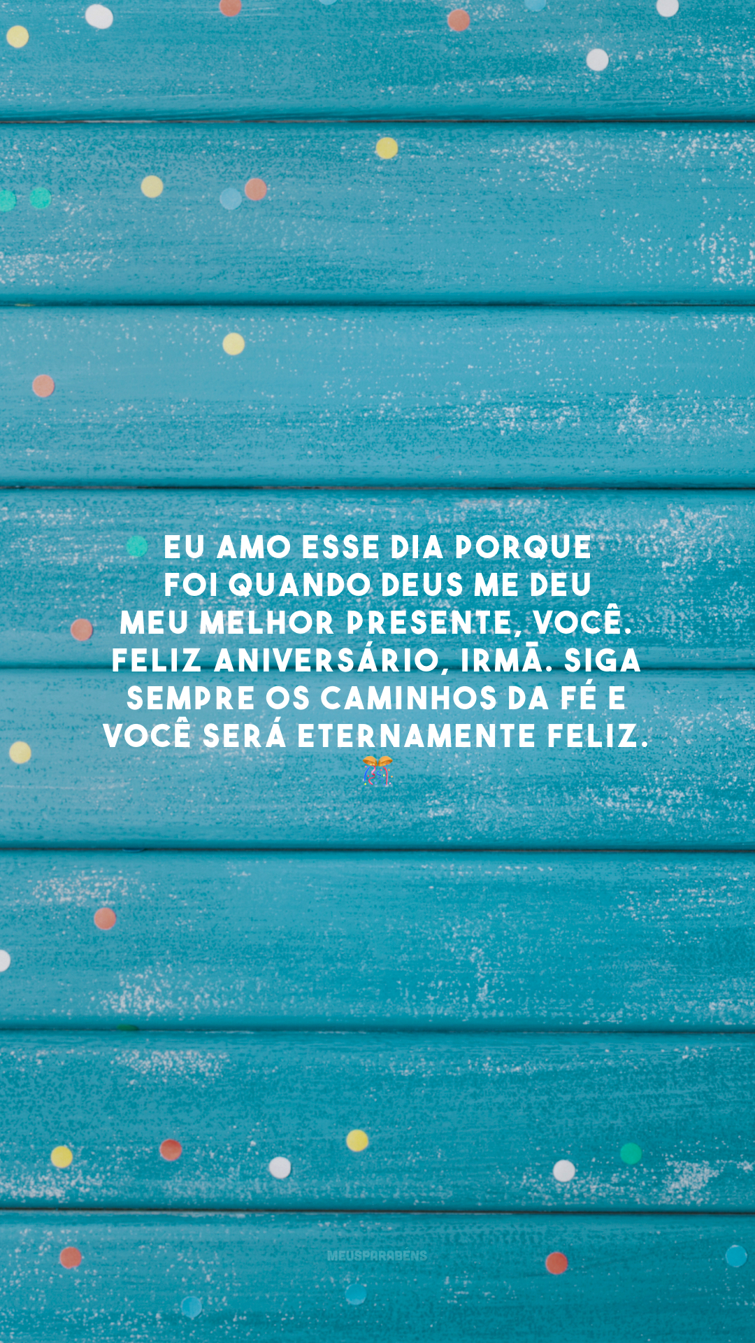 Eu amo esse dia porque foi quando Deus me deu meu melhor presente, você. Feliz aniversário, irmã. Siga sempre os caminhos da fé e você será eternamente feliz. 🎊