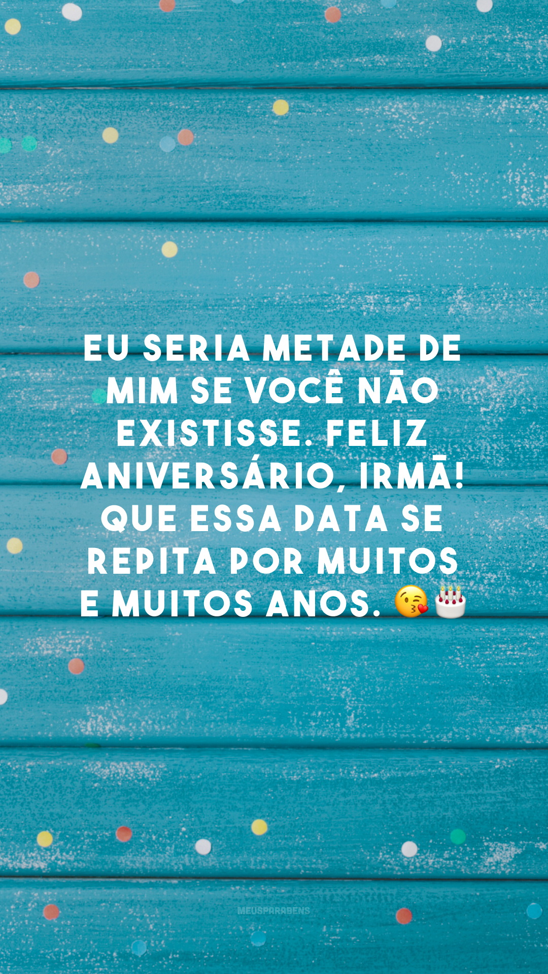 Eu seria metade de mim se você não existisse. Feliz aniversário, irmã! Que essa data se repita por muitos e muitos anos.