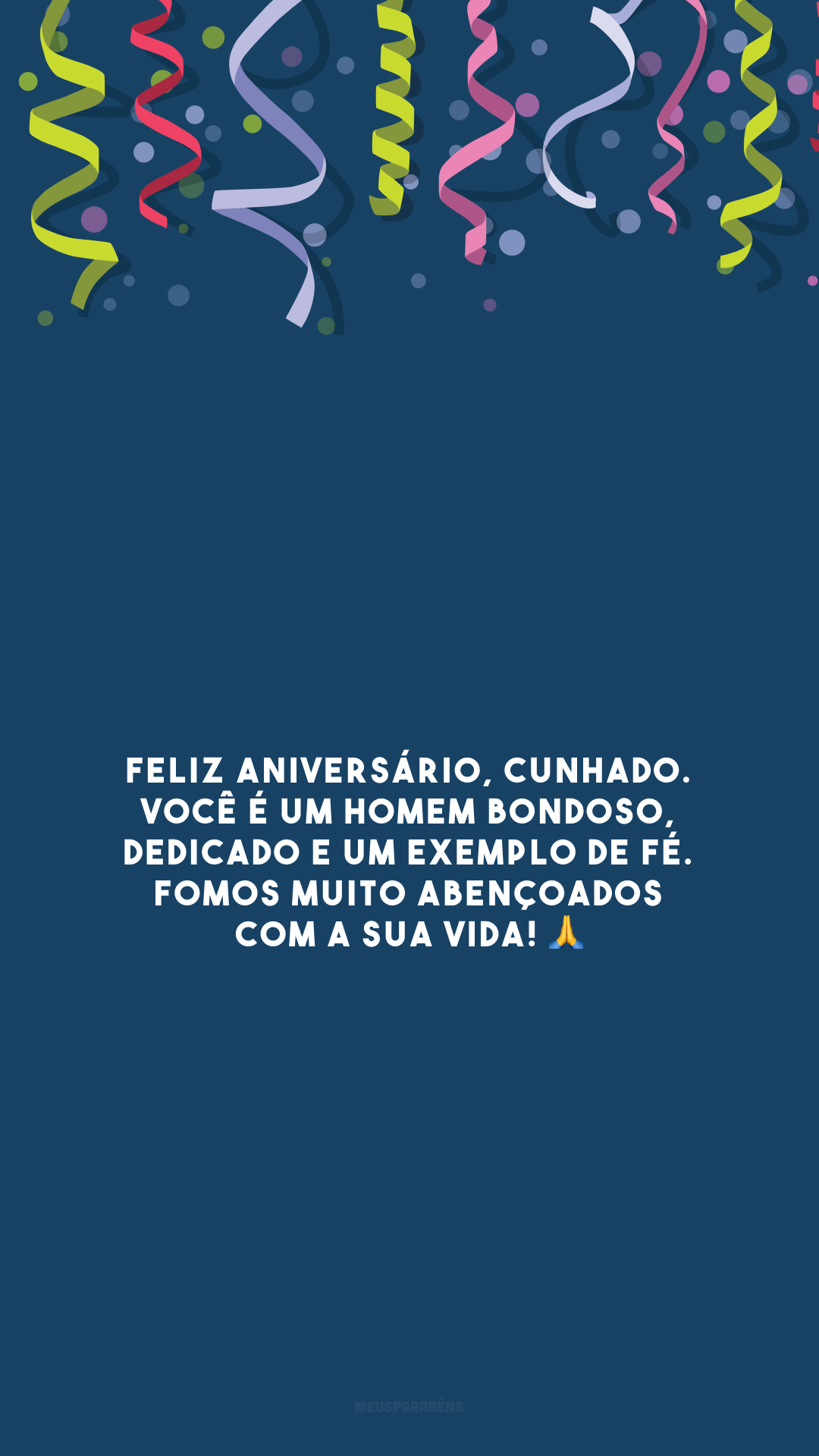 Feliz aniversário, cunhado. Você é um homem bondoso, dedicado e um exemplo de fé. Fomos muito abençoados com a sua vida! 🙏