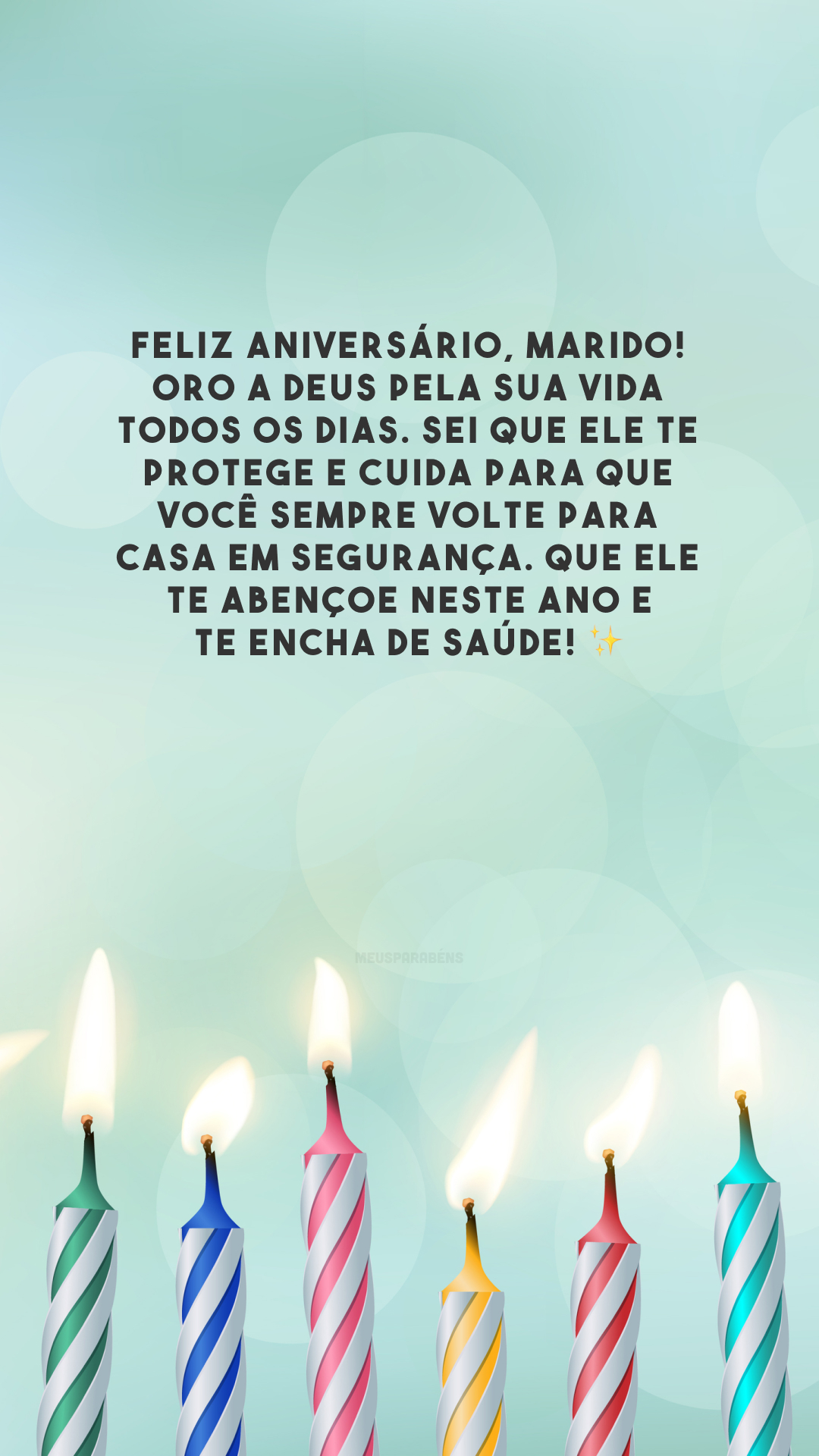 Feliz aniversário, marido! Oro a Deus pela sua vida todos os dias. Sei que Ele te protege e cuida para que você sempre volte para casa em segurança. Que Ele te abençoe neste ano e te encha de saúde! ✨