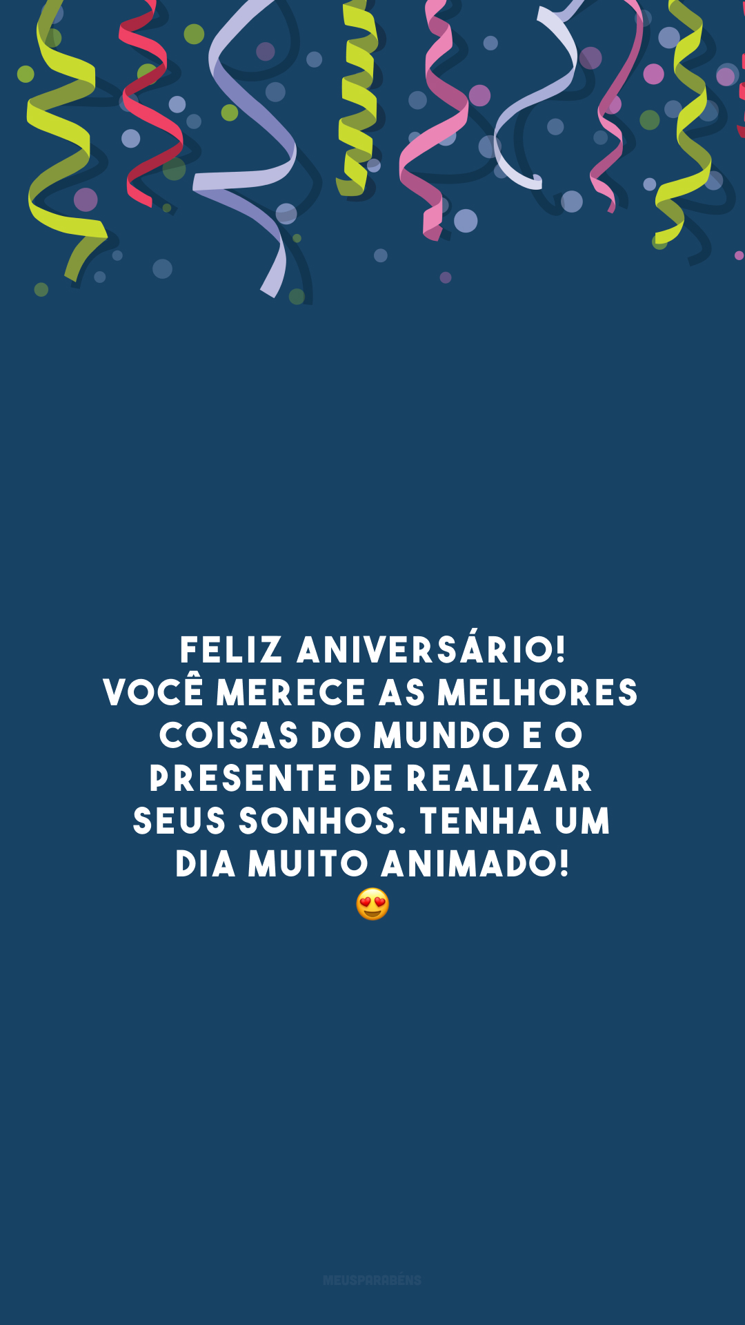 Feliz aniversário! Você merece as melhores coisas do mundo e o presente de realizar seus sonhos. Tenha um dia muito animado!