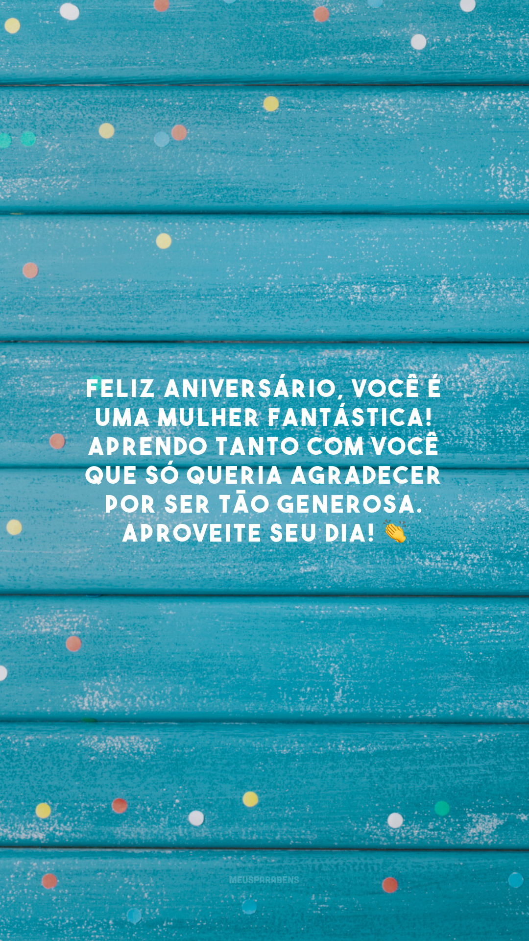 Feliz aniversário, você é uma mulher fantástica! Aprendo tanto com você que só queria agradecer por ser tão generosa. Aproveite seu dia! 👏