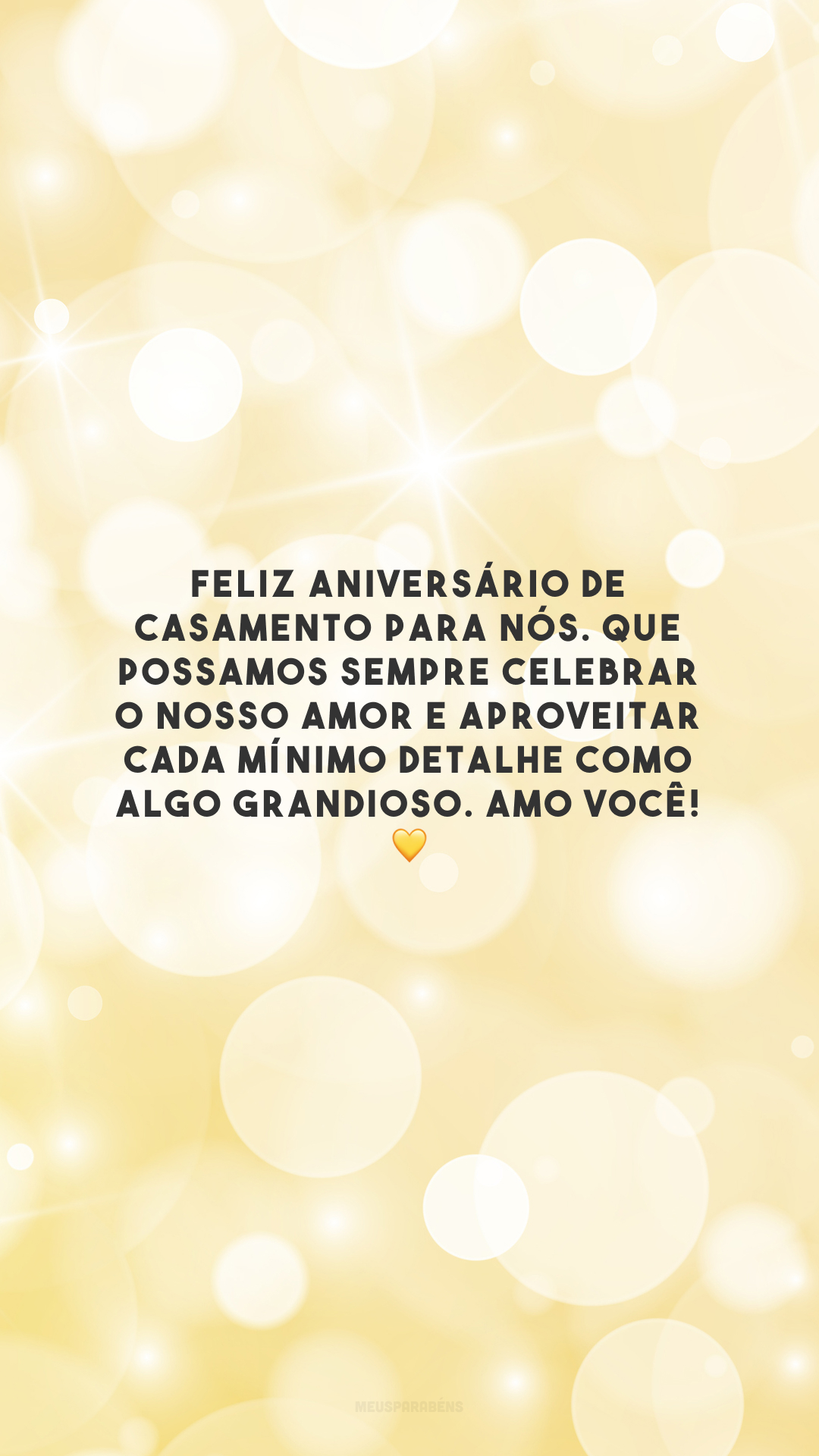 Feliz aniversário de casamento para nós. Que possamos sempre celebrar o nosso amor e aproveitar cada mínimo detalhe como algo grandioso. Amo você! 💛