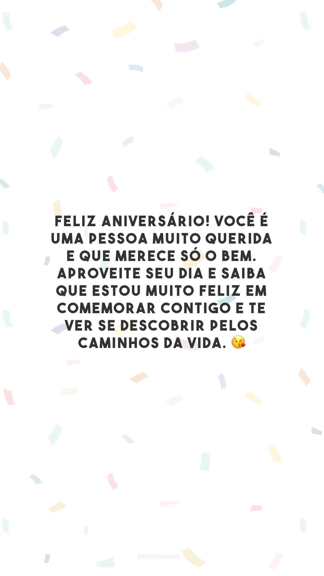 Feliz aniversário! Você é uma pessoa muito querida e que merece só o bem. Aproveite seu dia e saiba que estou muito feliz em comemorar contigo e te ver se descobrir pelos caminhos da vida. 😘