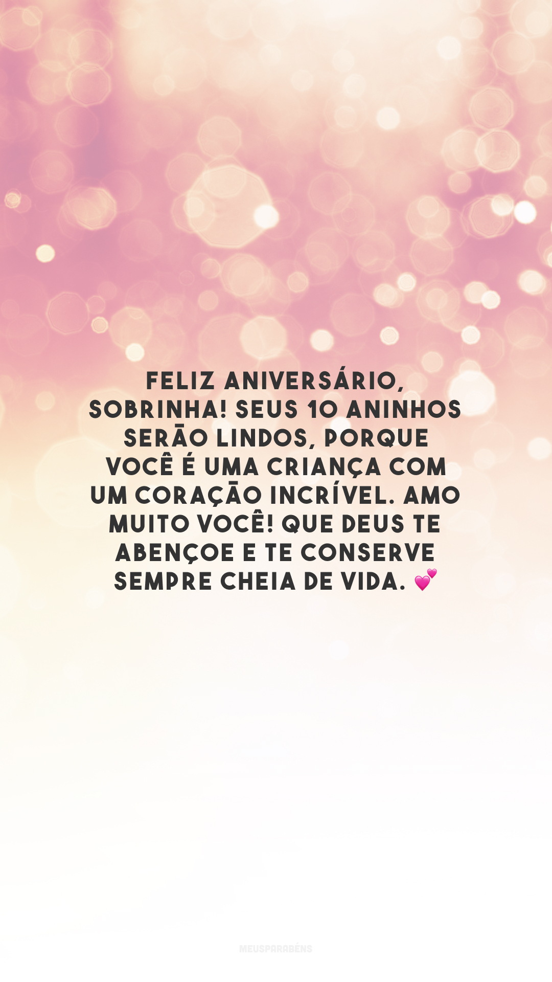 Feliz aniversário, sobrinha! Seus 10 aninhos serão lindos, porque você é uma criança com um coração incrível. Amo muito você! Que Deus te abençoe e te conserve sempre cheia de vida. 💕