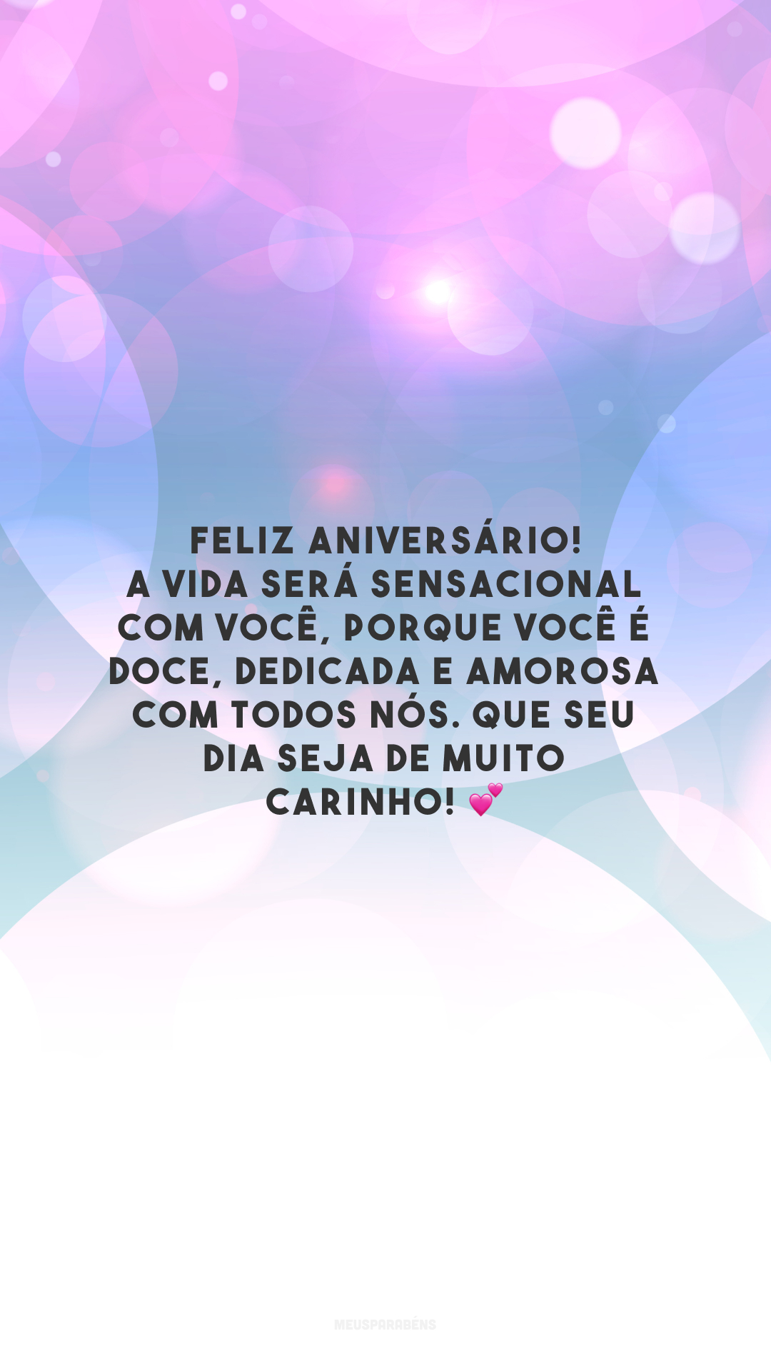 Feliz aniversário! A vida será sensacional com você, porque você é doce, dedicada e amorosa com todos nós. Que seu dia seja de muito carinho! 💕