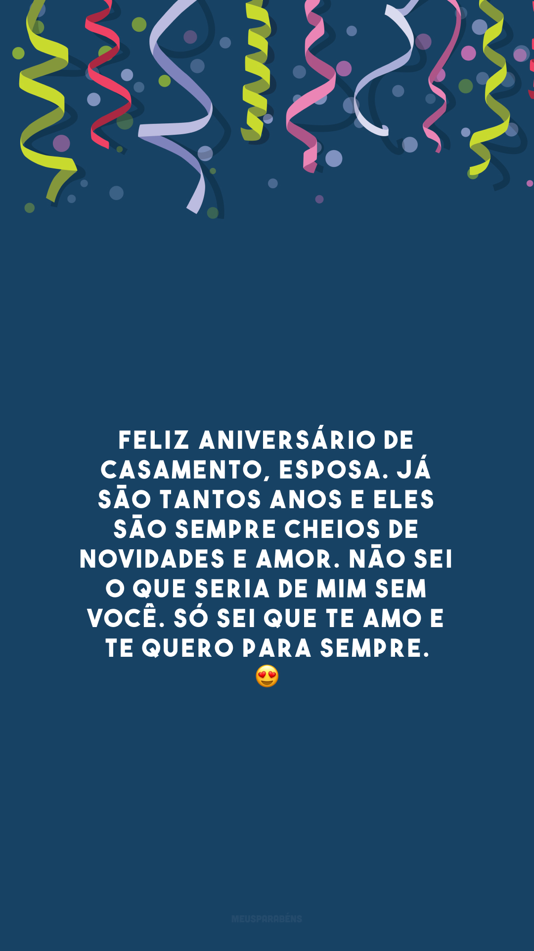 Feliz aniversário de casamento, esposa. Já são tantos anos e eles são sempre cheios de novidades e amor. Não sei o que seria de mim sem você. Só sei que te amo e te quero para sempre. 😍