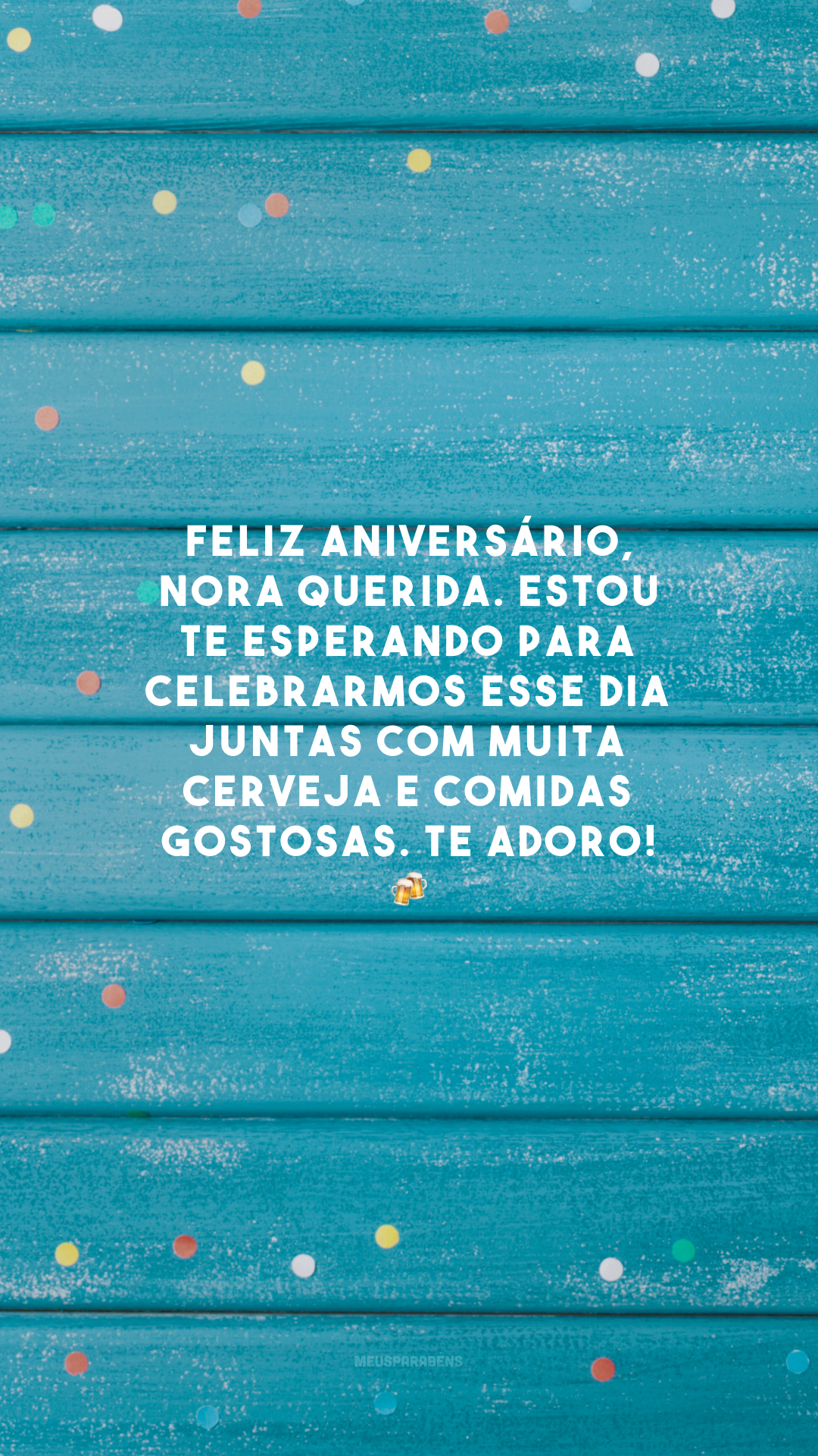 Feliz aniversário, nora querida. Estou te esperando para celebrarmos esse dia juntas com muita cerveja e comidas gostosas. Te adoro! 🍻