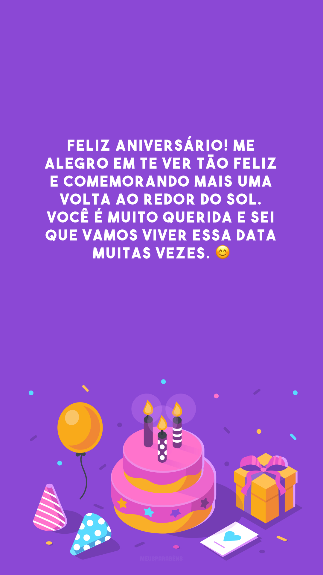 Feliz aniversário! Me alegro em te ver tão feliz e comemorando mais uma volta ao redor do sol. Você é muito querida e sei que vamos viver essa data muitas vezes. 😊