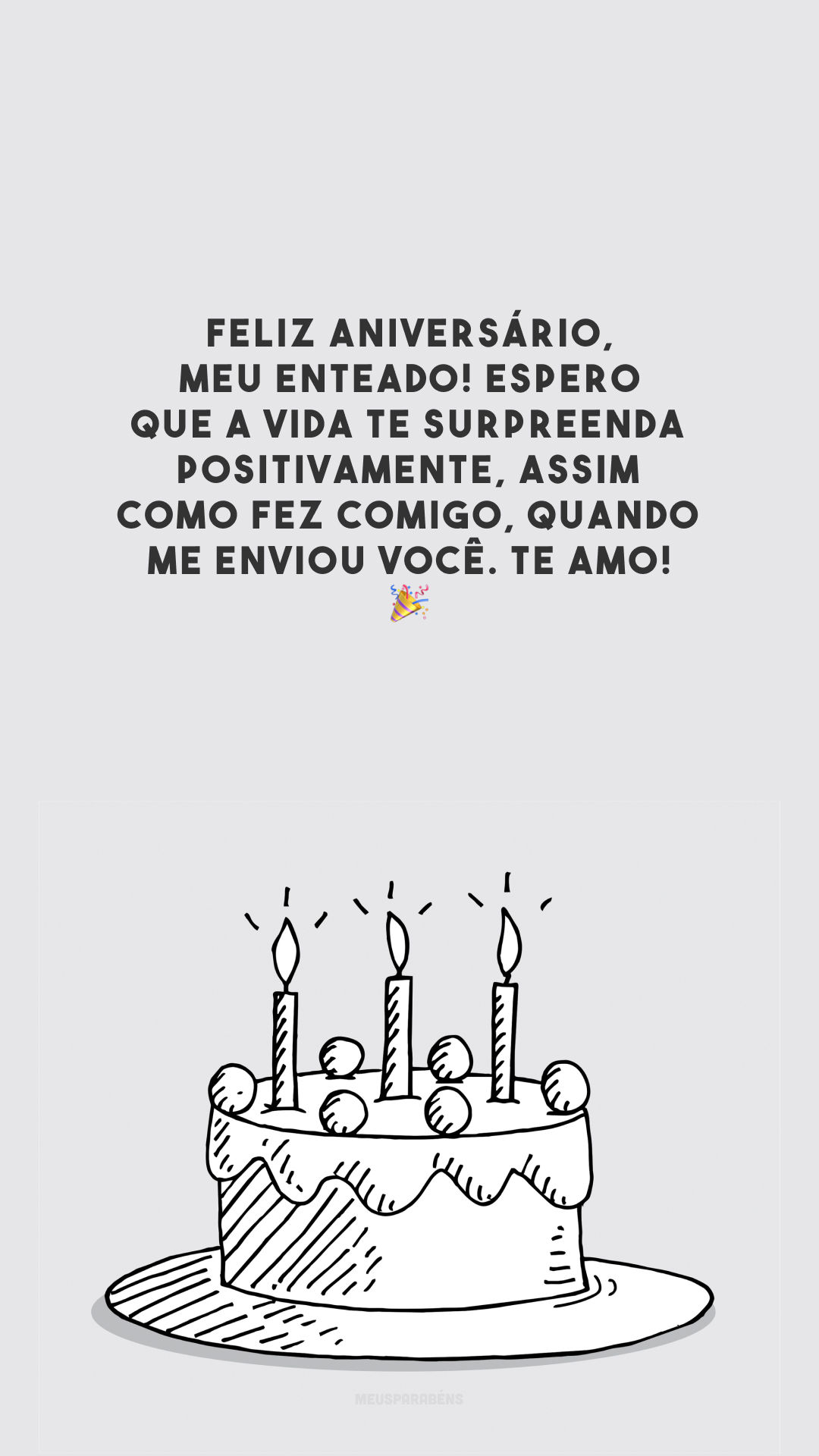 Feliz aniversário, meu enteado! Espero que a vida te surpreenda positivamente, assim como fez comigo, quando me enviou você. Te amo! 🎉