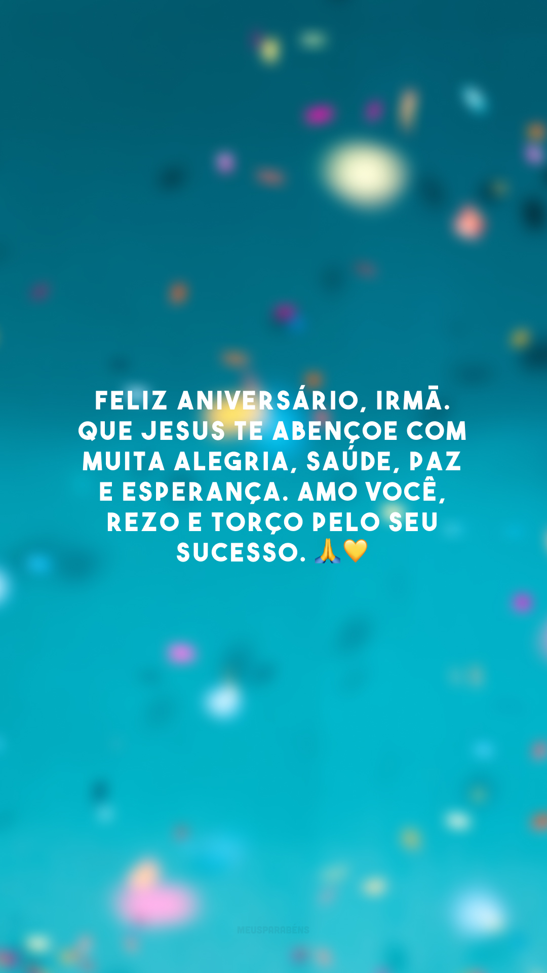 Feliz aniversário, irmã. Que Jesus te abençoe com muita alegria, saúde, paz e esperança. Amo você, rezo e torço pelo seu sucesso. 🙏💛