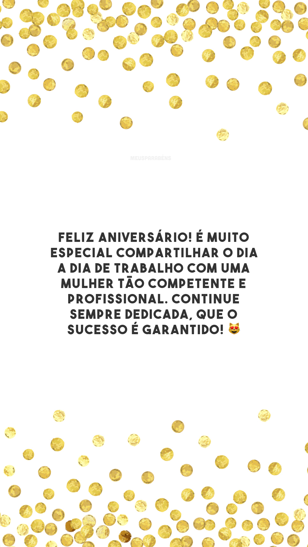 Feliz aniversário! É muito especial compartilhar o dia a dia de trabalho com uma mulher tão competente e profissional. Continue sempre dedicada, que o sucesso é garantido! 😻