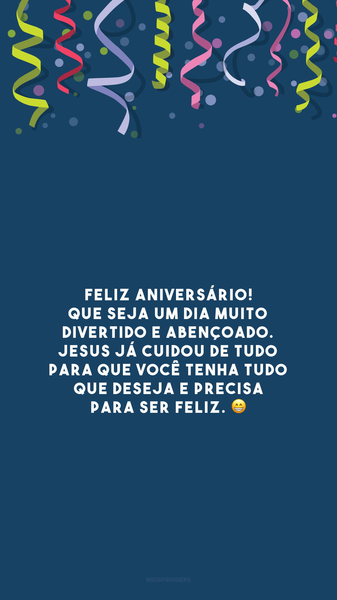 Feliz aniversário! Que seja um dia muito divertido e abençoado. Jesus já cuidou de tudo para que você tenha tudo que deseja e precisa para ser feliz. 😁