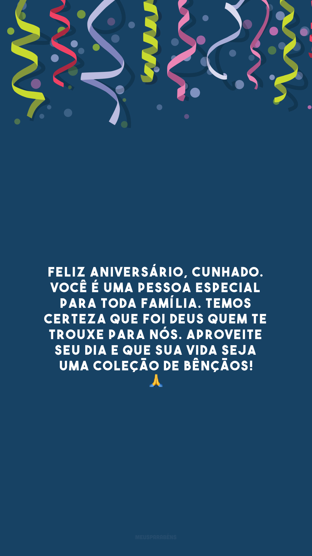 Feliz aniversário, cunhado. Você é uma pessoa especial para toda família. Temos certeza que foi Deus quem te trouxe para nós. Aproveite seu dia e que sua vida seja uma coleção de bênçãos! 🙏