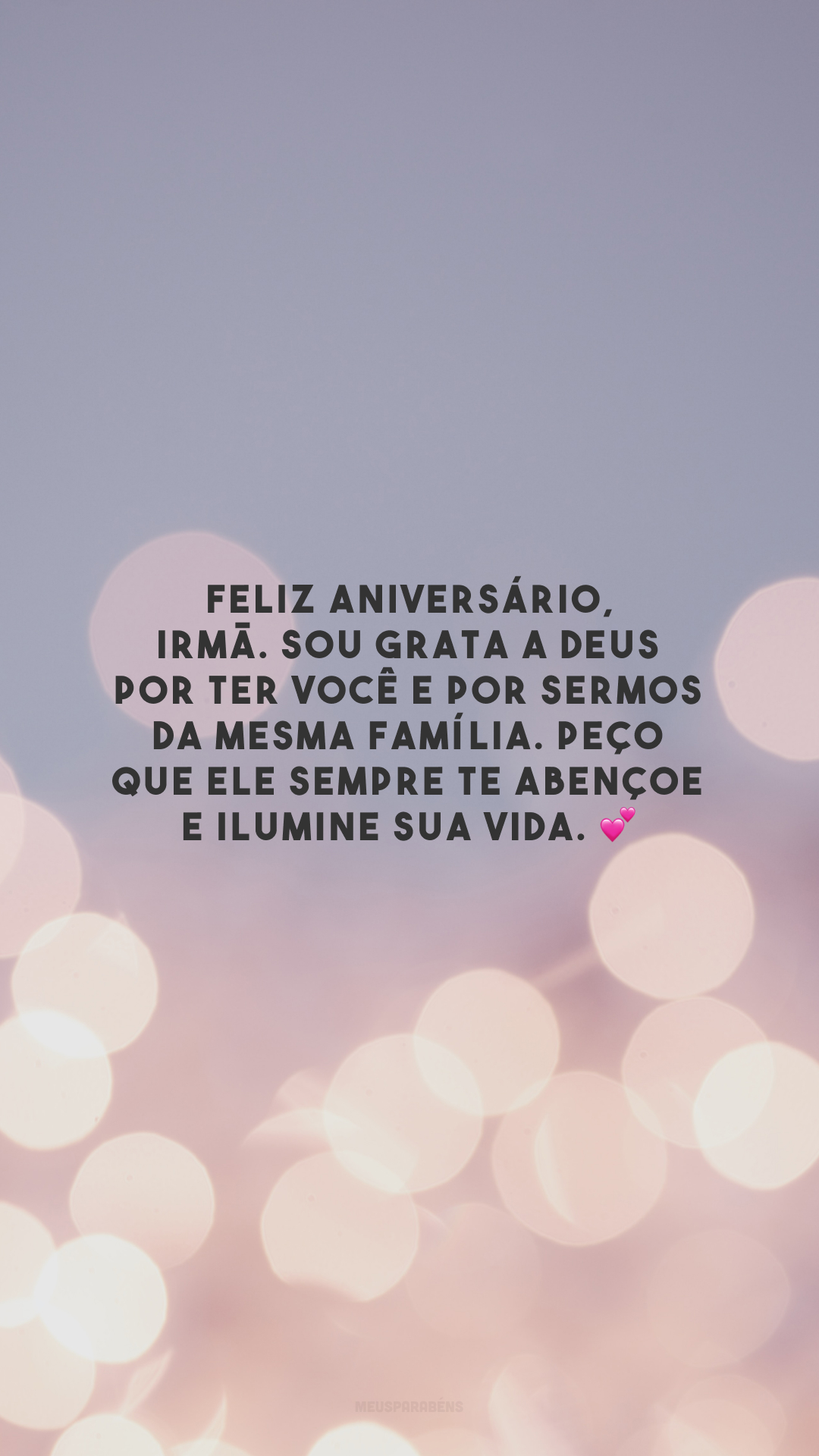 Feliz aniversário, irmã. Sou grata a Deus por ter você e por sermos da mesma família. Peço que Ele sempre te abençoe e ilumine sua vida. 💕