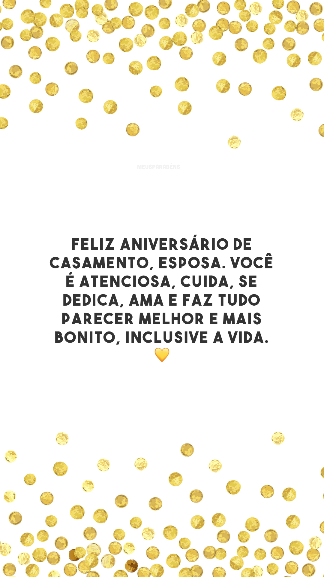 Feliz aniversário de casamento, esposa. Você é atenciosa, cuida, se dedica, ama e faz tudo parecer melhor e mais bonito, inclusive a vida. 💛